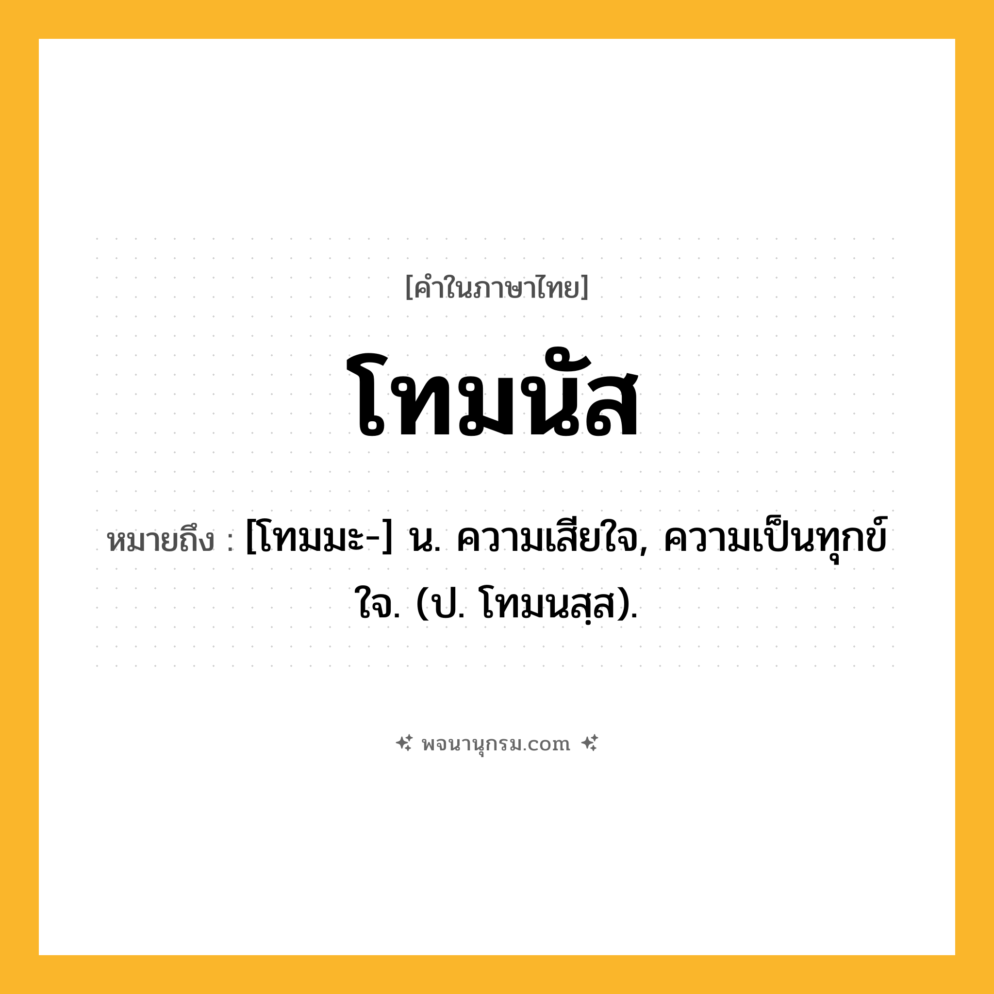 โทมนัส ความหมาย หมายถึงอะไร?, คำในภาษาไทย โทมนัส หมายถึง [โทมมะ-] น. ความเสียใจ, ความเป็นทุกข์ใจ. (ป. โทมนสฺส).
