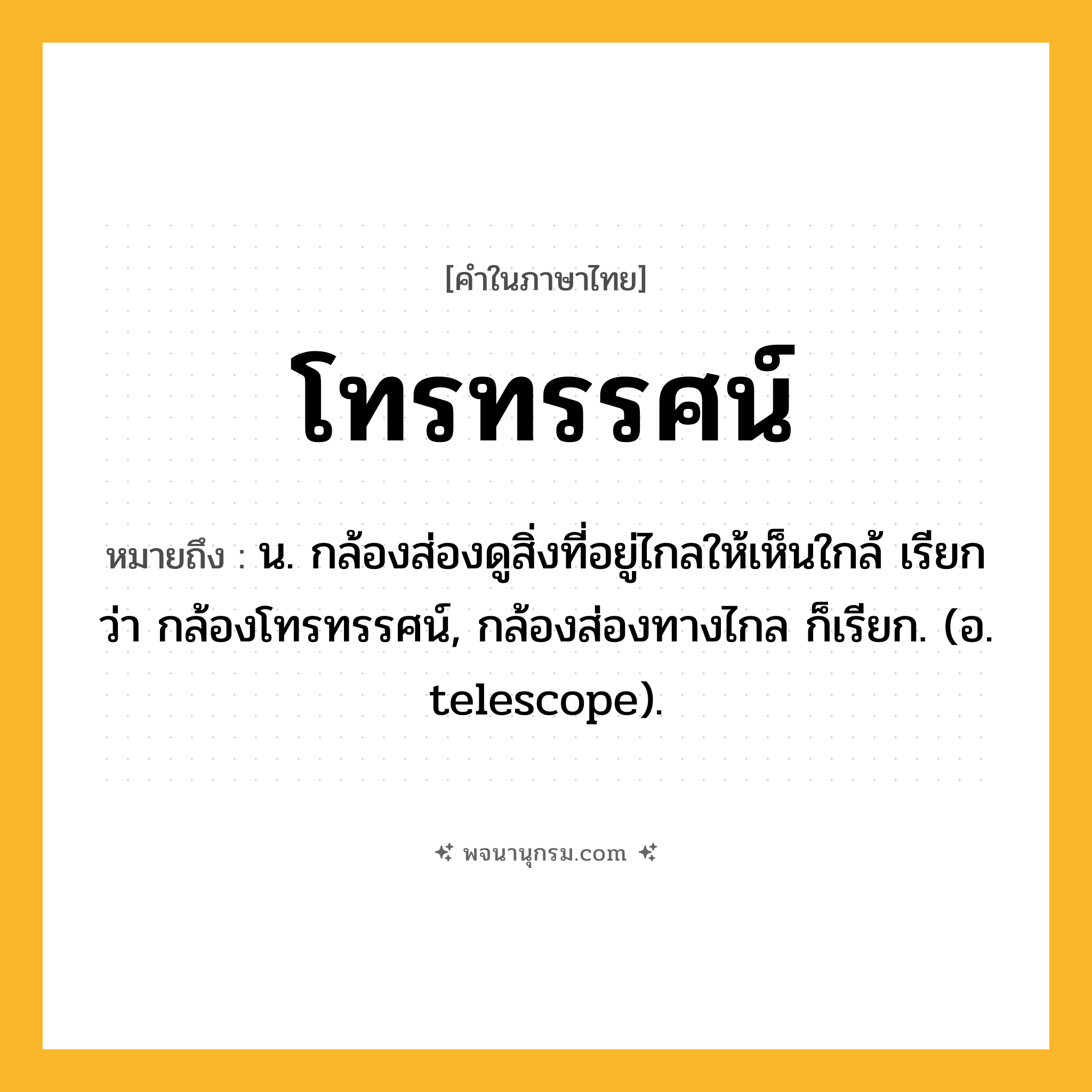 โทรทรรศน์ ความหมาย หมายถึงอะไร?, คำในภาษาไทย โทรทรรศน์ หมายถึง น. กล้องส่องดูสิ่งที่อยู่ไกลให้เห็นใกล้ เรียกว่า กล้องโทรทรรศน์, กล้องส่องทางไกล ก็เรียก. (อ. telescope).