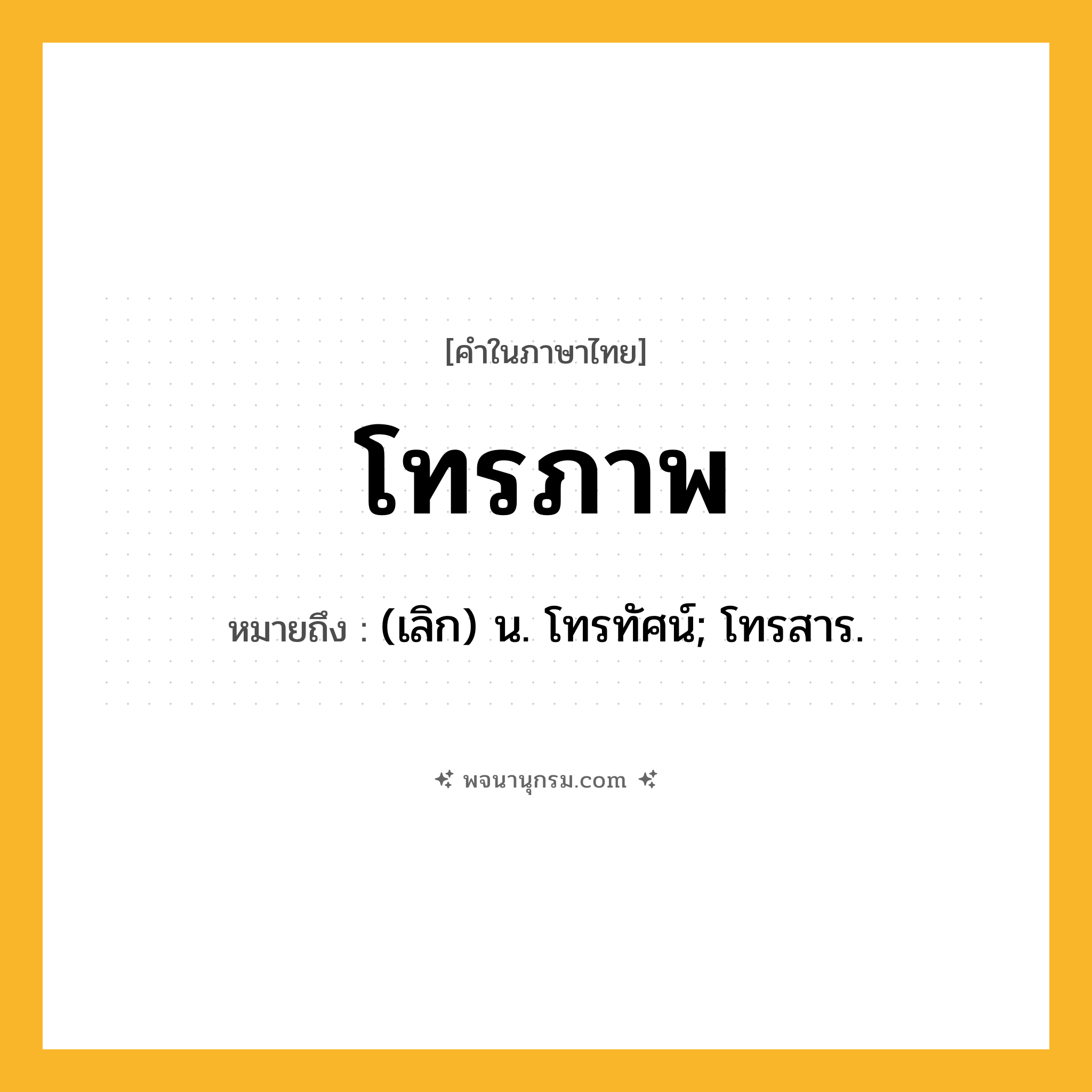 โทรภาพ ความหมาย หมายถึงอะไร?, คำในภาษาไทย โทรภาพ หมายถึง (เลิก) น. โทรทัศน์; โทรสาร.