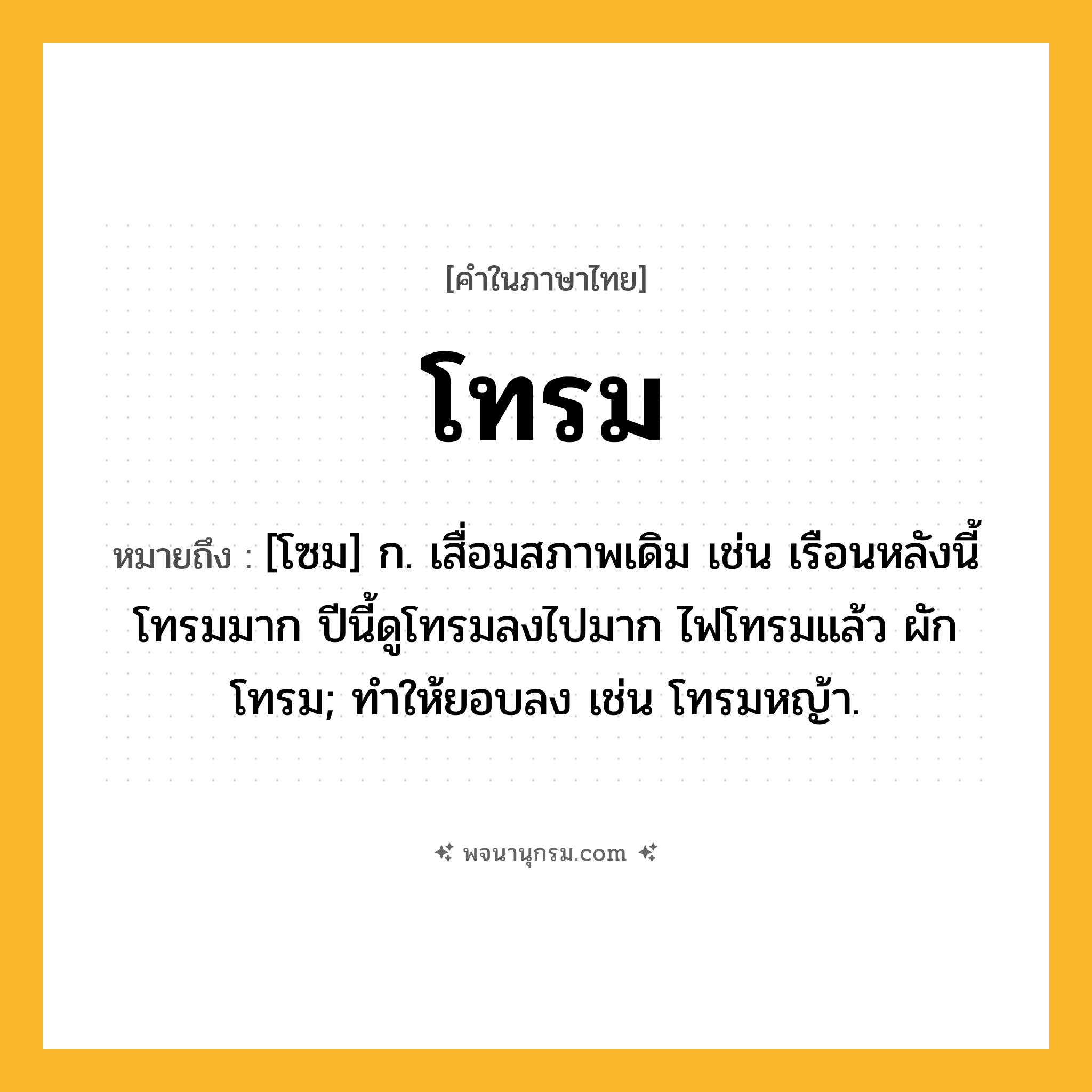 โทรม ความหมาย หมายถึงอะไร?, คำในภาษาไทย โทรม หมายถึง [โซม] ก. เสื่อมสภาพเดิม เช่น เรือนหลังนี้โทรมมาก ปีนี้ดูโทรมลงไปมาก ไฟโทรมแล้ว ผักโทรม; ทําให้ยอบลง เช่น โทรมหญ้า.