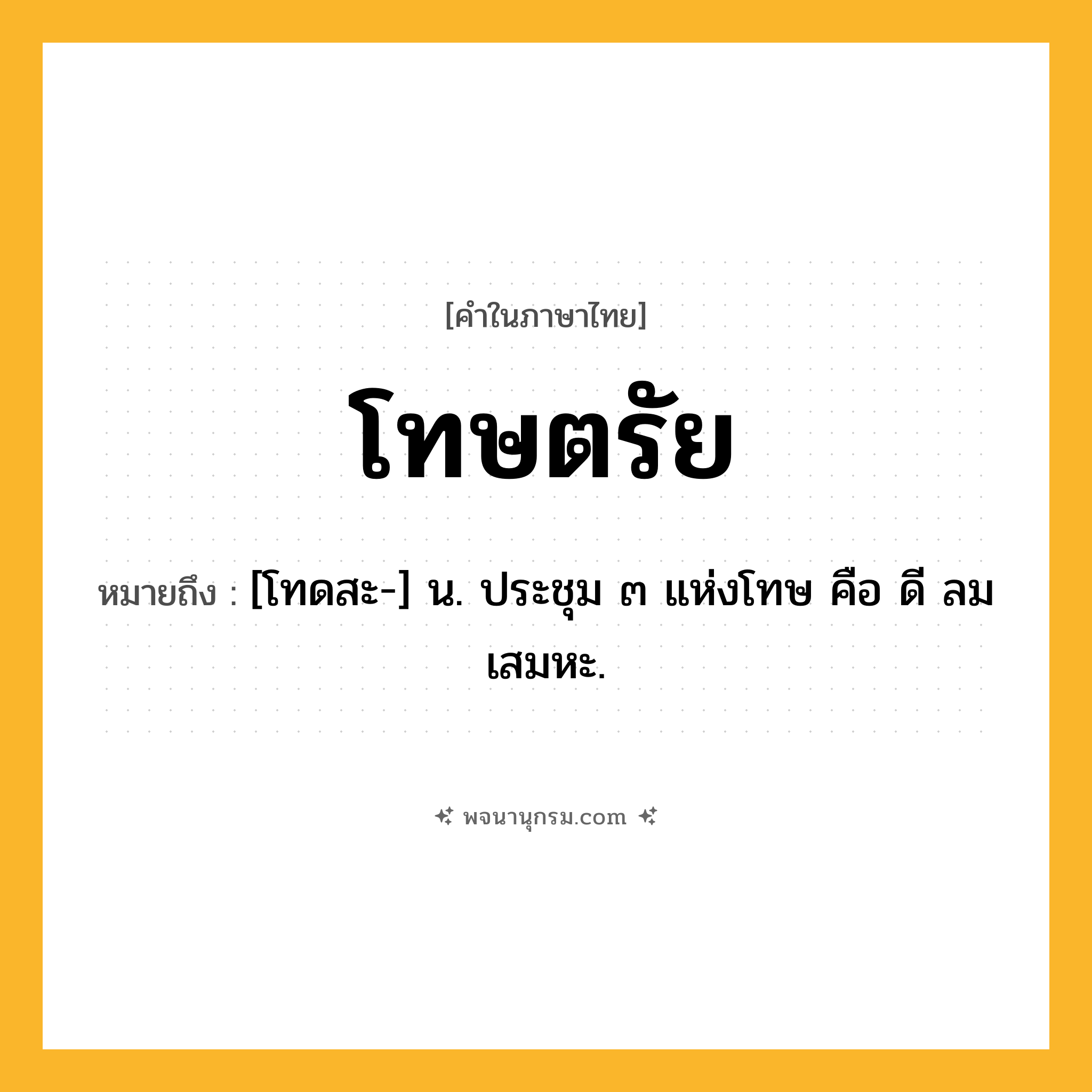 โทษตรัย ความหมาย หมายถึงอะไร?, คำในภาษาไทย โทษตรัย หมายถึง [โทดสะ-] น. ประชุม ๓ แห่งโทษ คือ ดี ลม เสมหะ.
