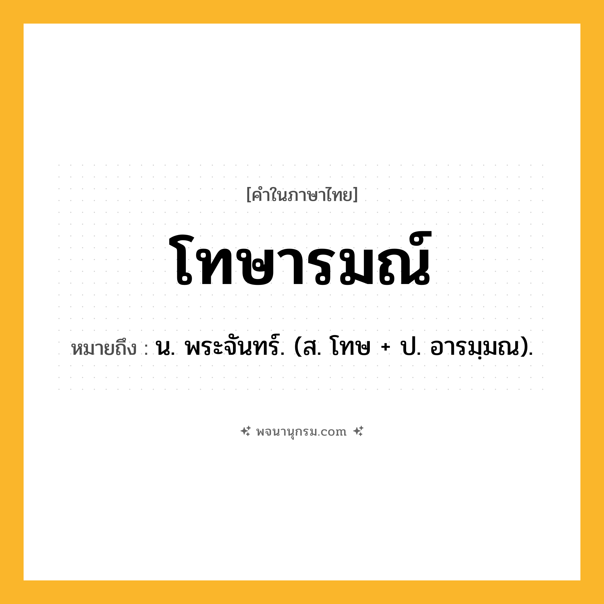 โทษารมณ์ ความหมาย หมายถึงอะไร?, คำในภาษาไทย โทษารมณ์ หมายถึง น. พระจันทร์. (ส. โทษ + ป. อารมฺมณ).