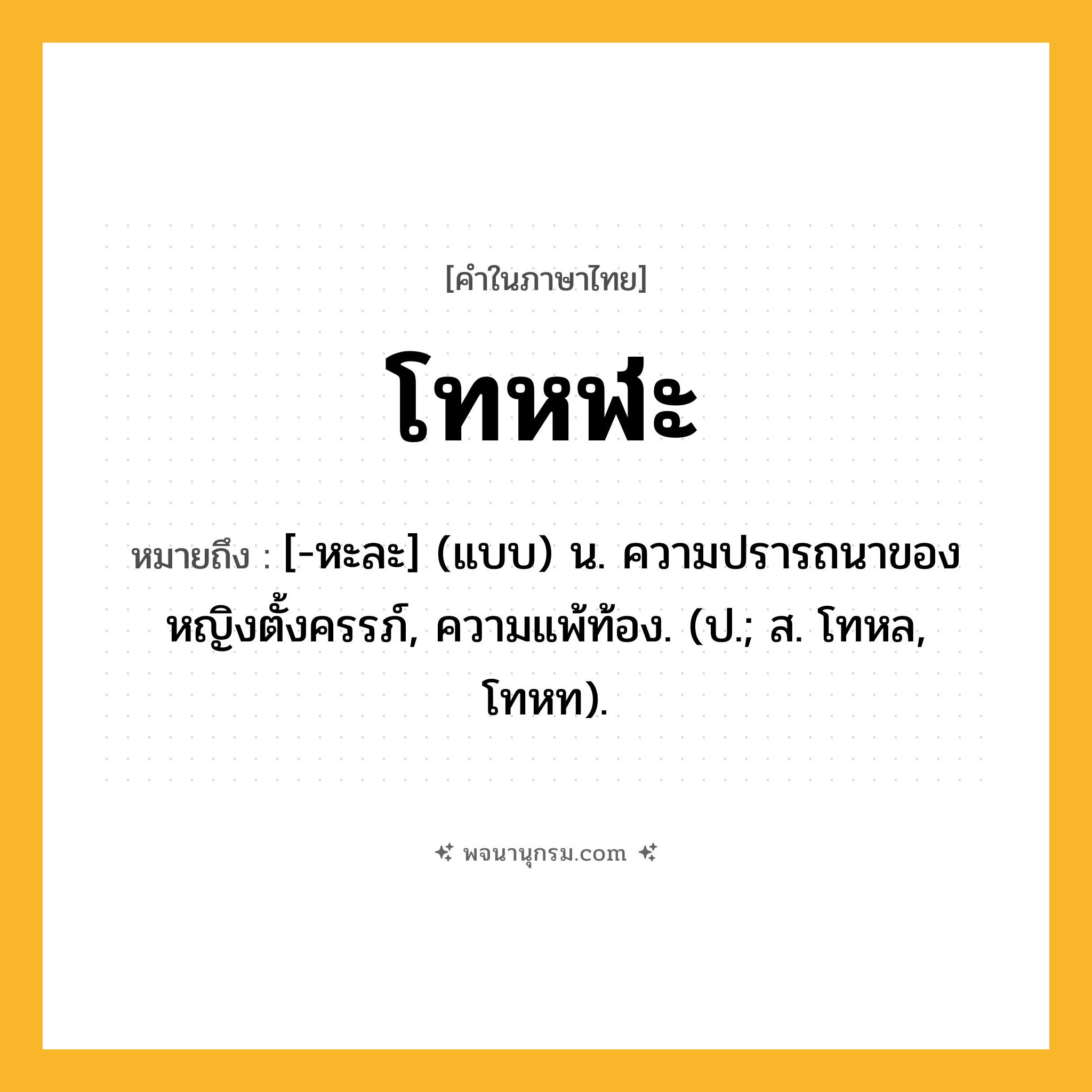 โทหฬะ ความหมาย หมายถึงอะไร?, คำในภาษาไทย โทหฬะ หมายถึง [-หะละ] (แบบ) น. ความปรารถนาของหญิงตั้งครรภ์, ความแพ้ท้อง. (ป.; ส. โทหล, โทหท).