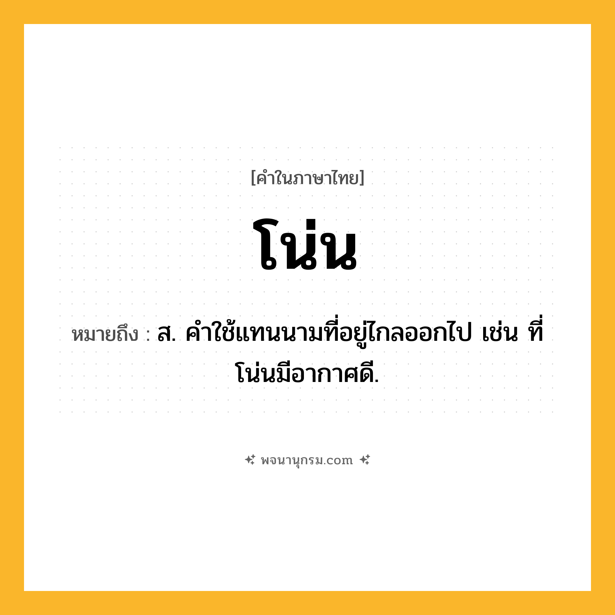 โน่น ความหมาย หมายถึงอะไร?, คำในภาษาไทย โน่น หมายถึง ส. คําใช้แทนนามที่อยู่ไกลออกไป เช่น ที่โน่นมีอากาศดี.