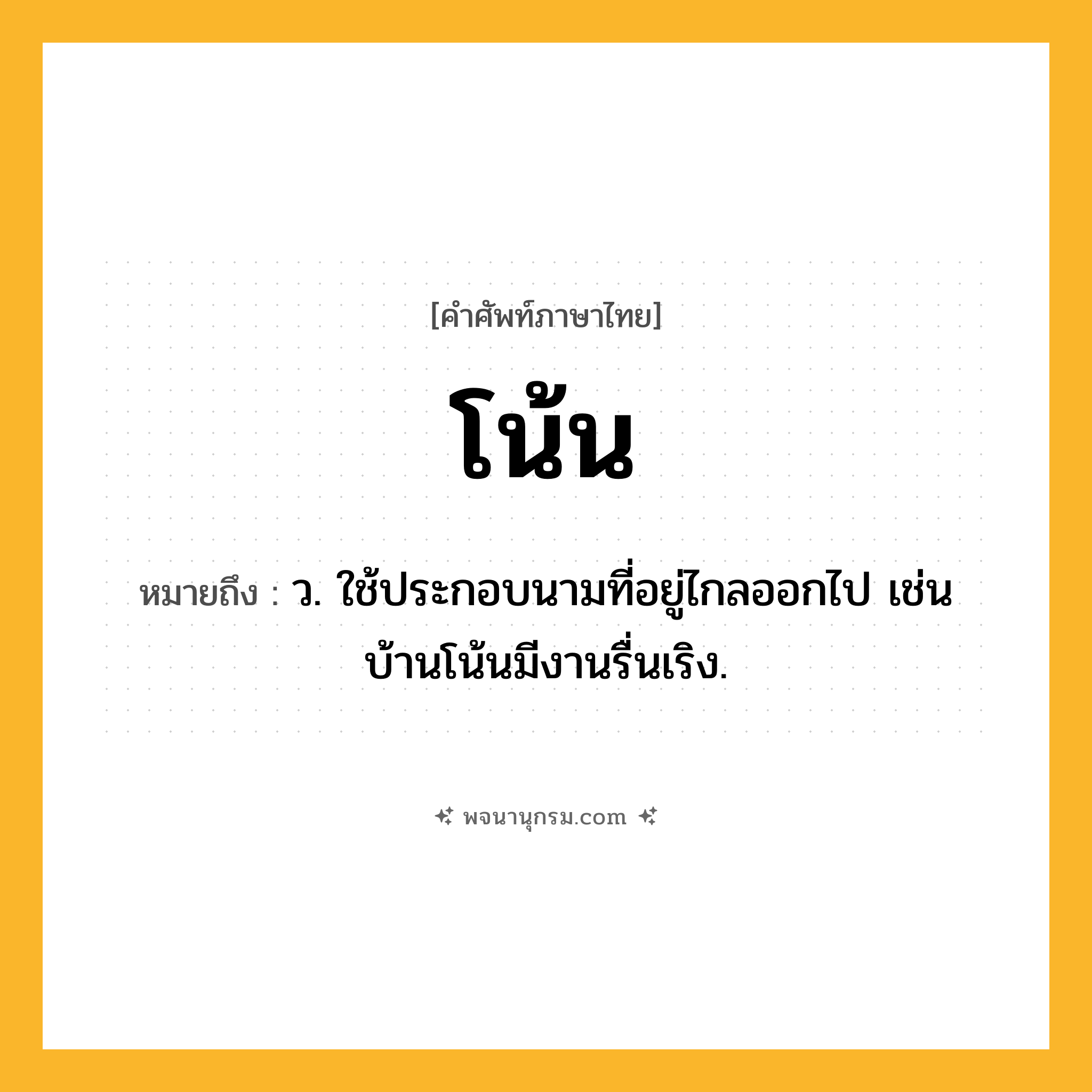 โน้น ความหมาย หมายถึงอะไร?, คำในภาษาไทย โน้น หมายถึง ว. ใช้ประกอบนามที่อยู่ไกลออกไป เช่น บ้านโน้นมีงานรื่นเริง.