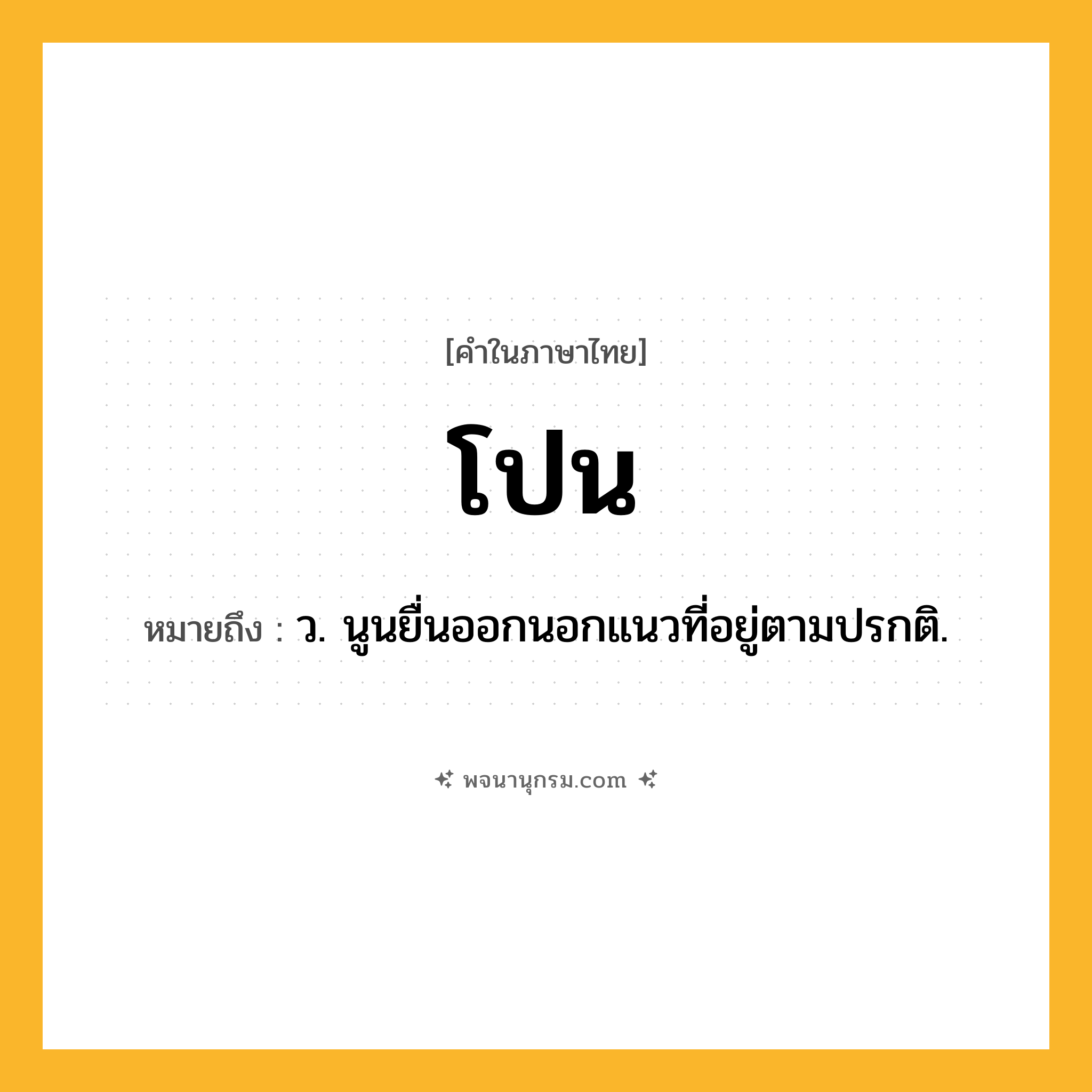 โปน ความหมาย หมายถึงอะไร?, คำในภาษาไทย โปน หมายถึง ว. นูนยื่นออกนอกแนวที่อยู่ตามปรกติ.