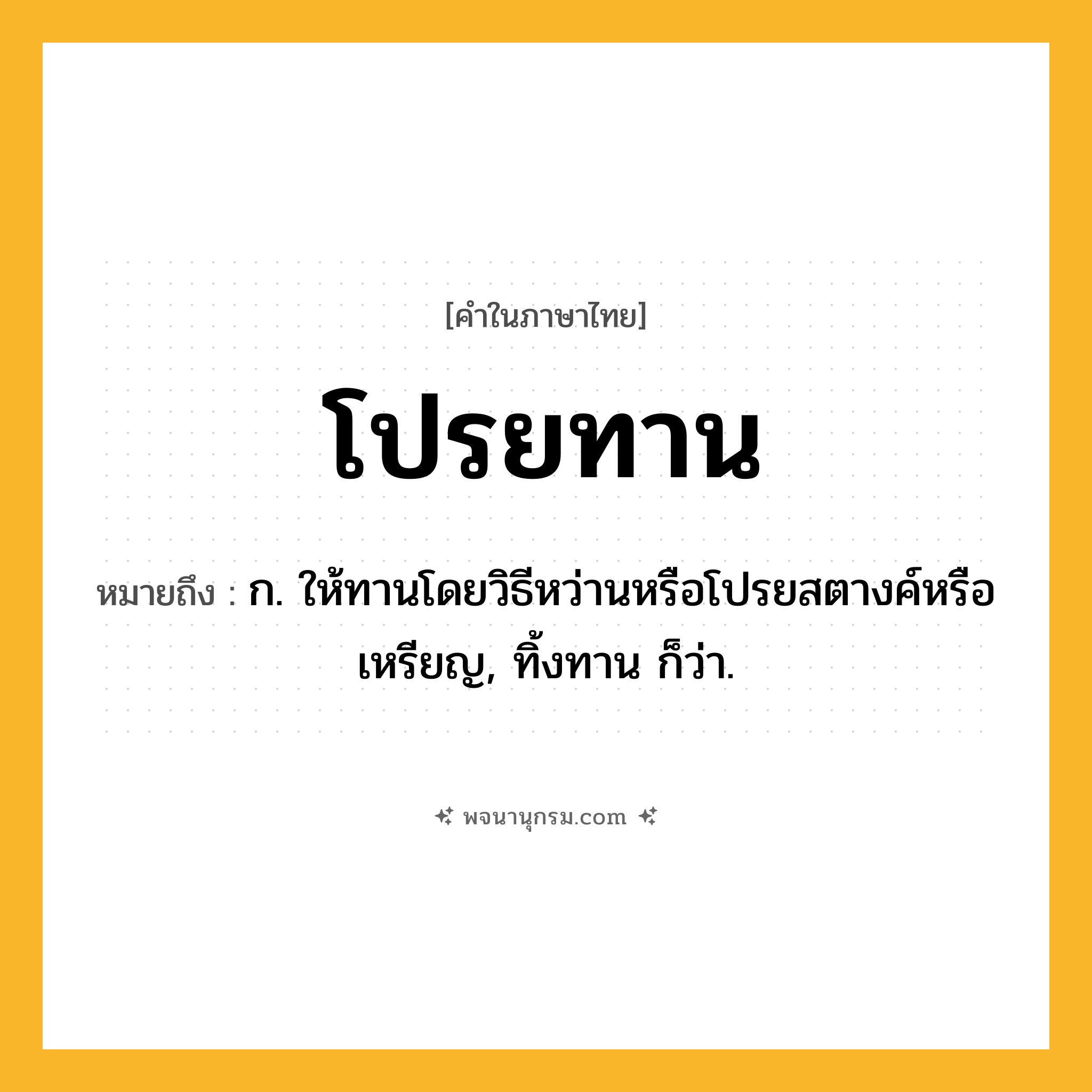 โปรยทาน ความหมาย หมายถึงอะไร?, คำในภาษาไทย โปรยทาน หมายถึง ก. ให้ทานโดยวิธีหว่านหรือโปรยสตางค์หรือเหรียญ, ทิ้งทาน ก็ว่า.