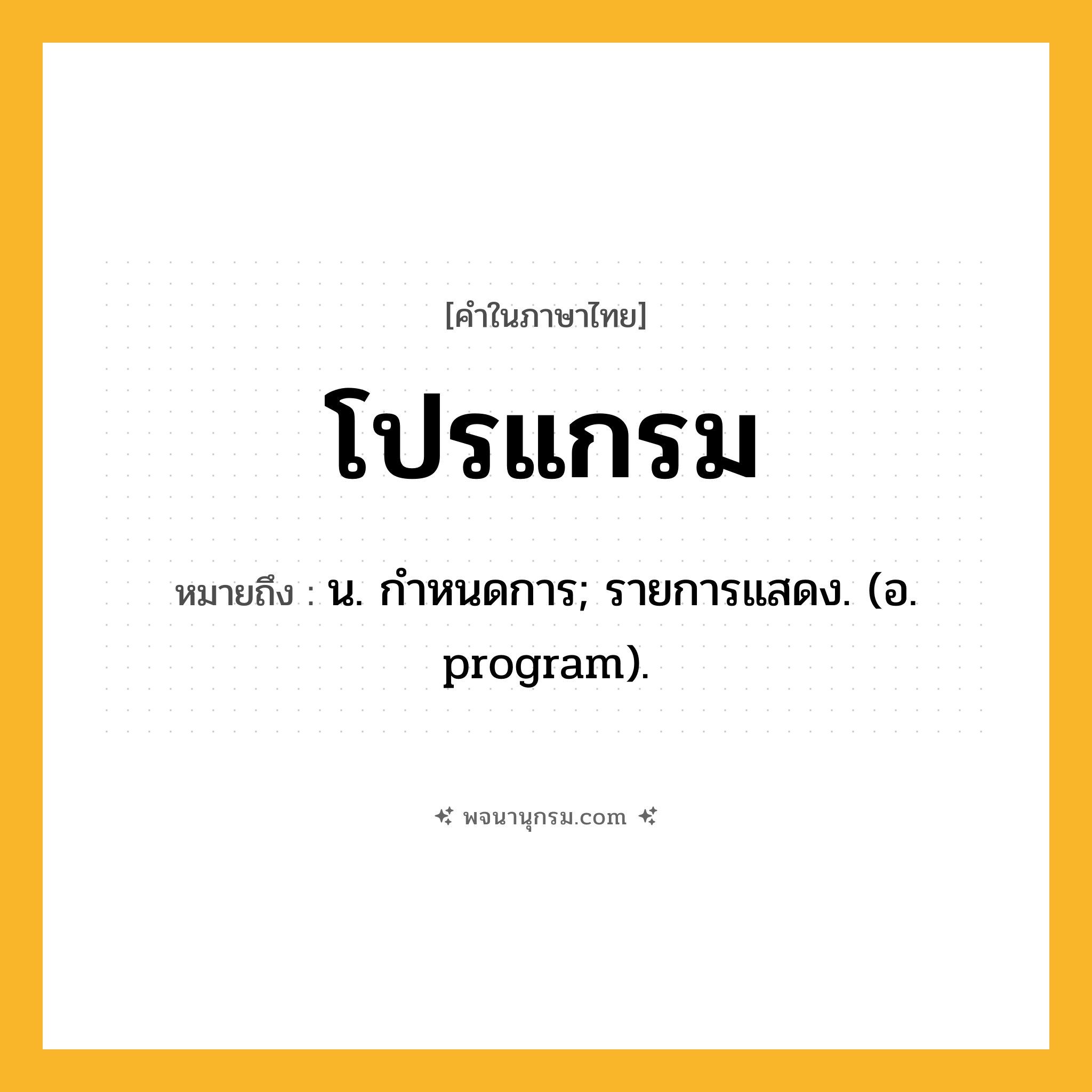 โปรแกรม ความหมาย หมายถึงอะไร?, คำในภาษาไทย โปรแกรม หมายถึง น. กำหนดการ; รายการแสดง. (อ. program).