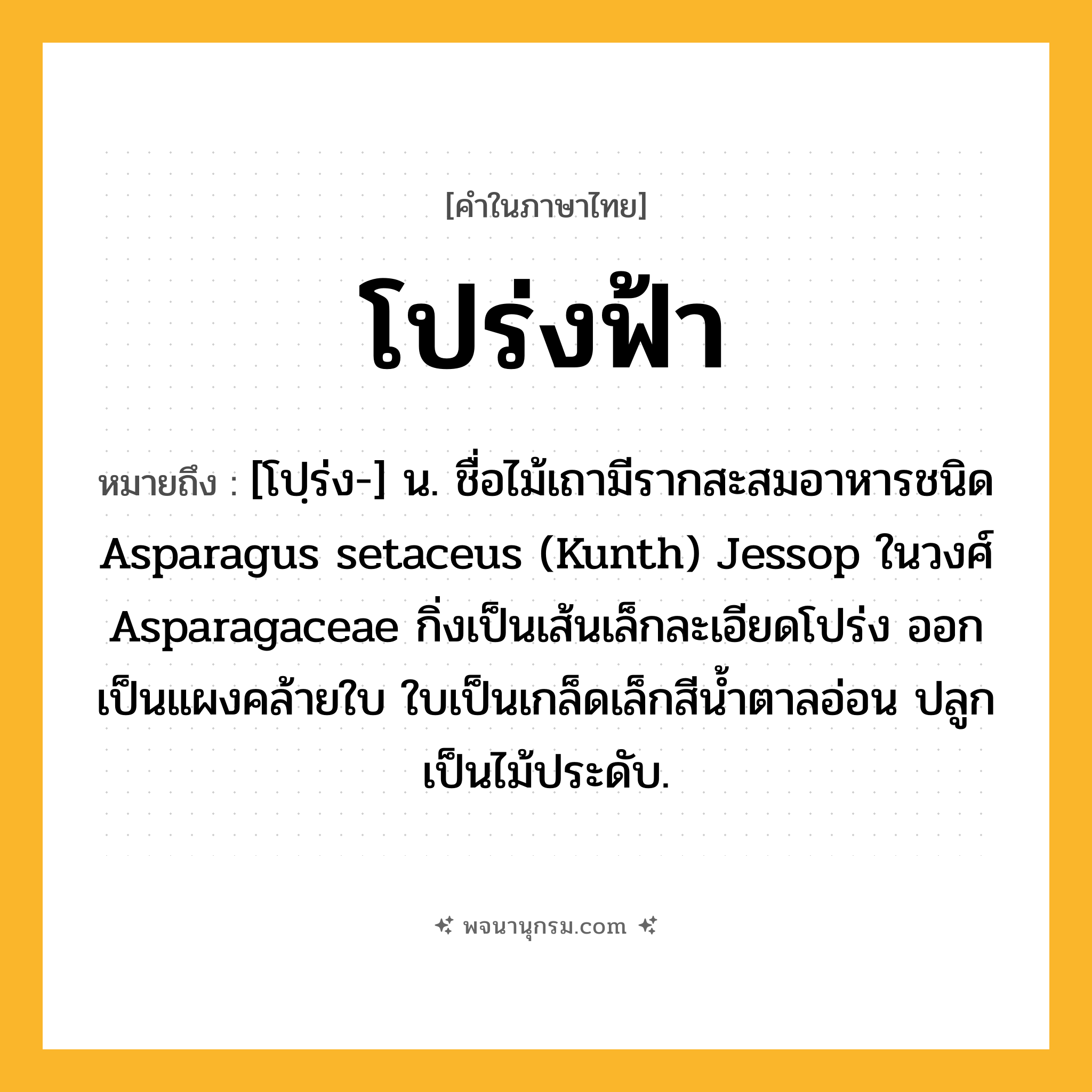 โปร่งฟ้า ความหมาย หมายถึงอะไร?, คำในภาษาไทย โปร่งฟ้า หมายถึง [โปฺร่ง-] น. ชื่อไม้เถามีรากสะสมอาหารชนิด Asparagus setaceus (Kunth) Jessop ในวงศ์ Asparagaceae กิ่งเป็นเส้นเล็กละเอียดโปร่ง ออกเป็นแผงคล้ายใบ ใบเป็นเกล็ดเล็กสีน้ำตาลอ่อน ปลูกเป็นไม้ประดับ.