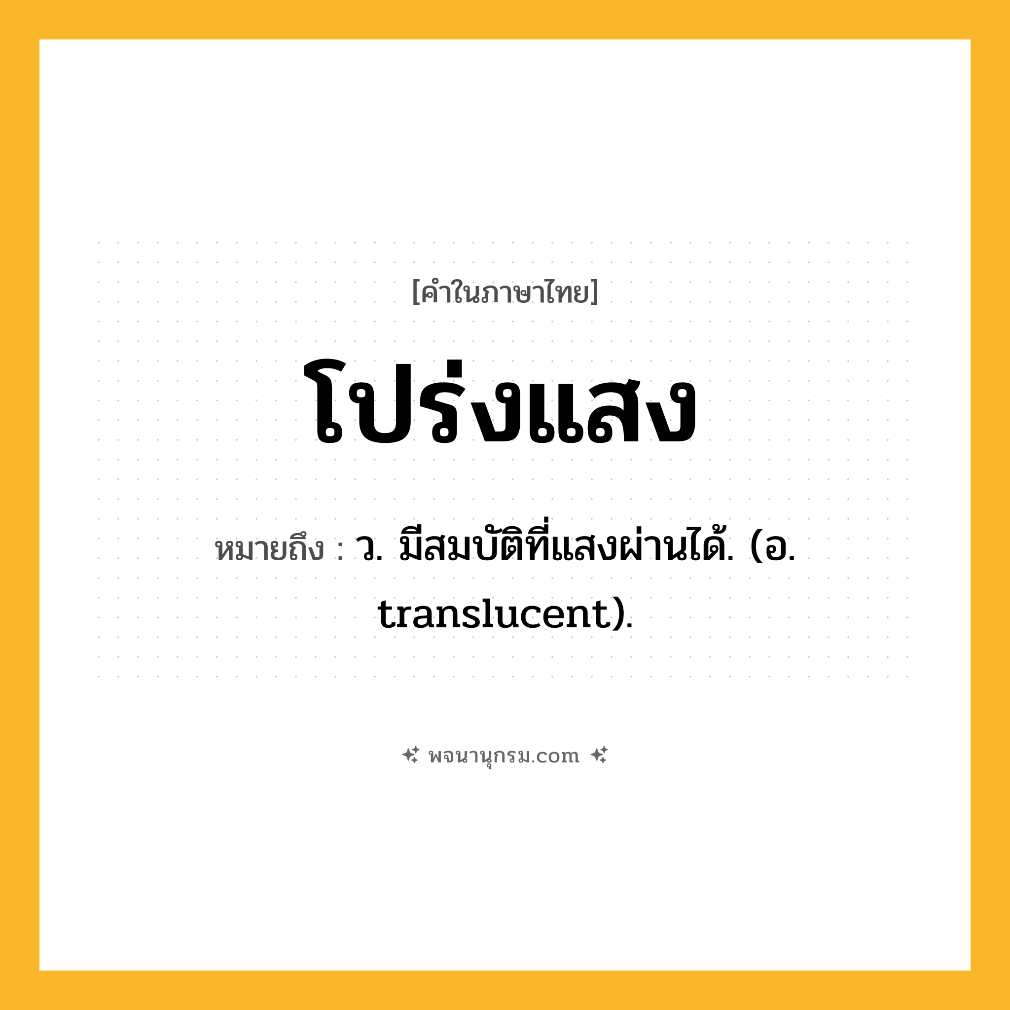โปร่งแสง ความหมาย หมายถึงอะไร?, คำในภาษาไทย โปร่งแสง หมายถึง ว. มีสมบัติที่แสงผ่านได้. (อ. translucent).