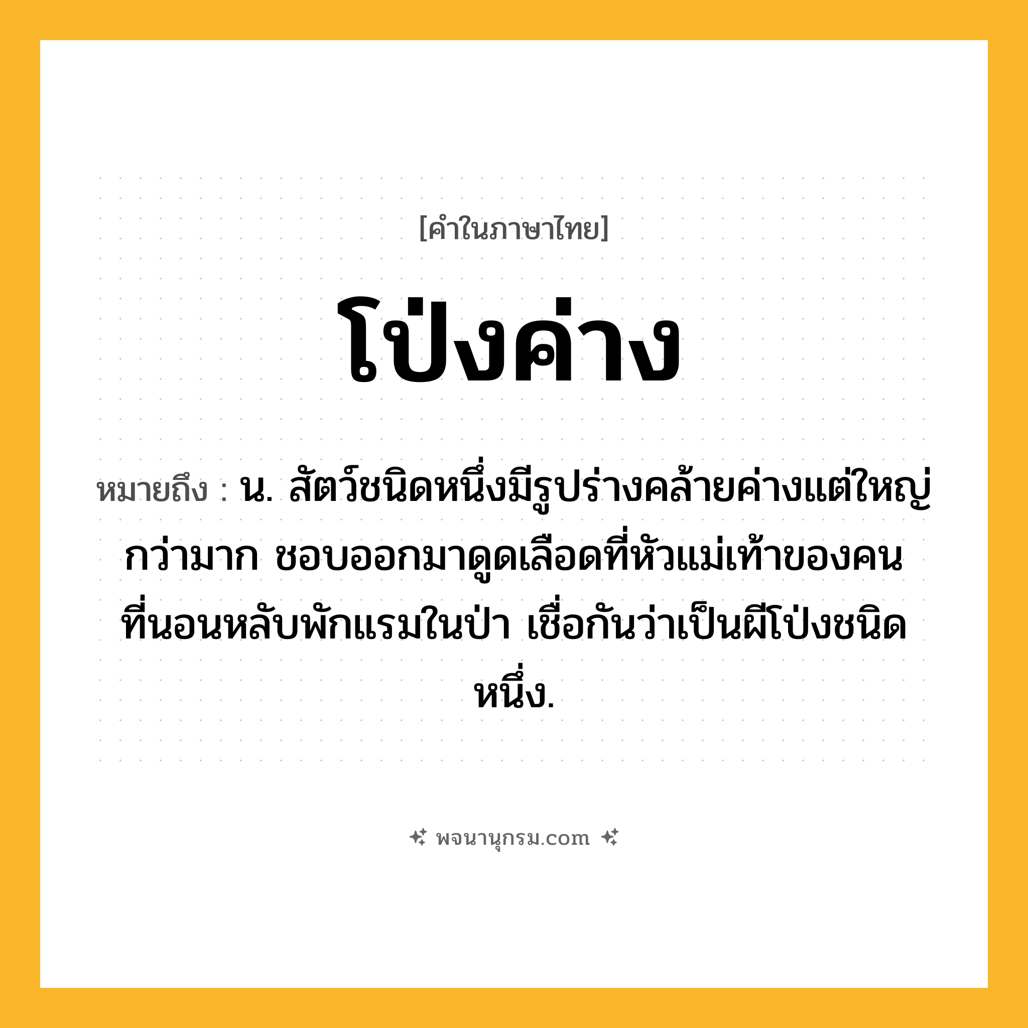 โป่งค่าง ความหมาย หมายถึงอะไร?, คำในภาษาไทย โป่งค่าง หมายถึง น. สัตว์ชนิดหนึ่งมีรูปร่างคล้ายค่างแต่ใหญ่กว่ามาก ชอบออกมาดูดเลือดที่หัวแม่เท้าของคนที่นอนหลับพักแรมในป่า เชื่อกันว่าเป็นผีโป่งชนิดหนึ่ง.