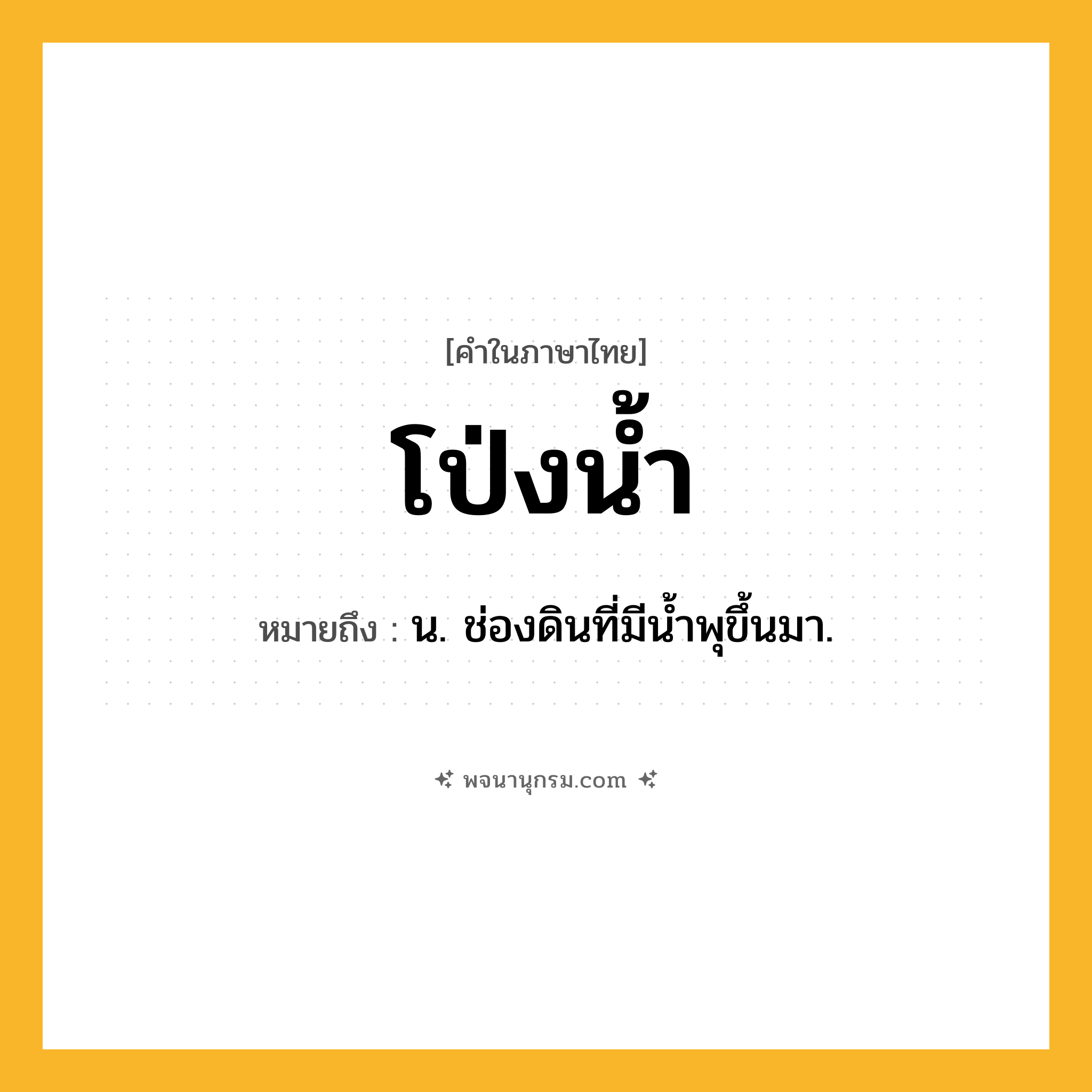 โป่งน้ำ ความหมาย หมายถึงอะไร?, คำในภาษาไทย โป่งน้ำ หมายถึง น. ช่องดินที่มีนํ้าพุขึ้นมา.