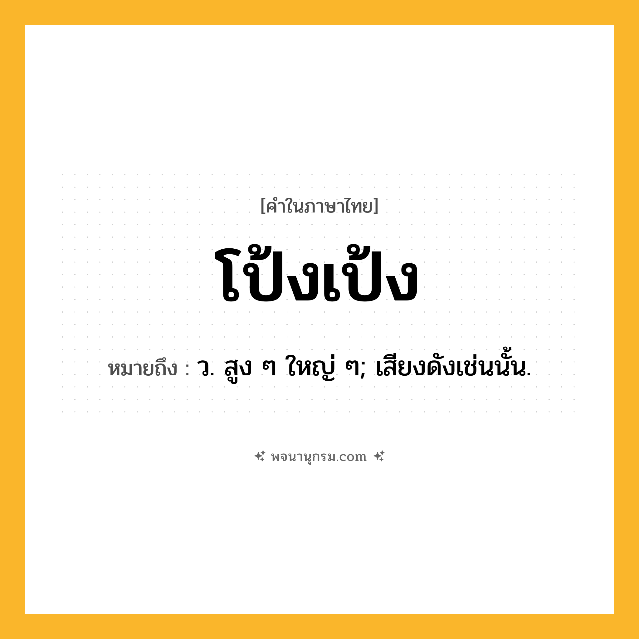โป้งเป้ง ความหมาย หมายถึงอะไร?, คำในภาษาไทย โป้งเป้ง หมายถึง ว. สูง ๆ ใหญ่ ๆ; เสียงดังเช่นนั้น.