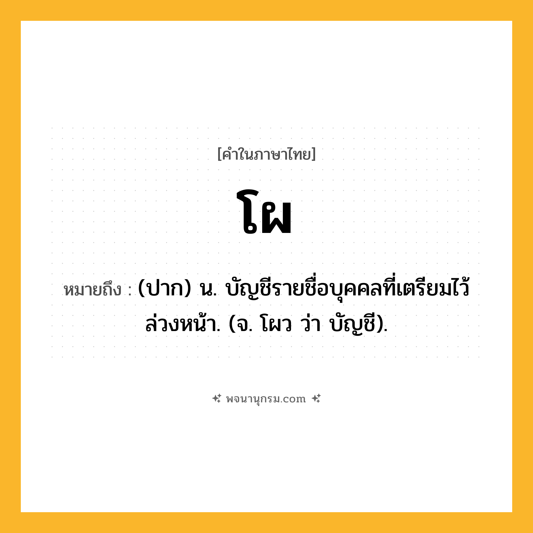 โผ ความหมาย หมายถึงอะไร?, คำในภาษาไทย โผ หมายถึง (ปาก) น. บัญชีรายชื่อบุคคลที่เตรียมไว้ล่วงหน้า. (จ. โผว ว่า บัญชี).