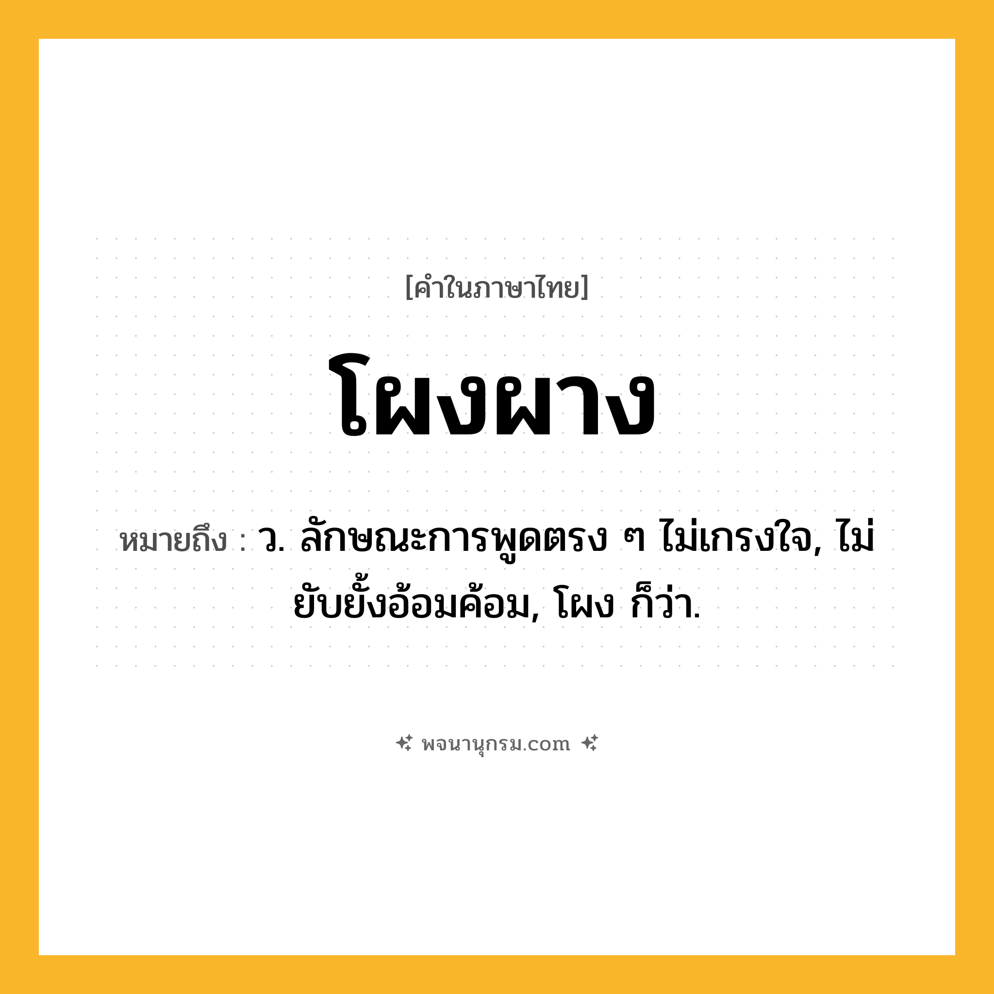 โผงผาง ความหมาย หมายถึงอะไร?, คำในภาษาไทย โผงผาง หมายถึง ว. ลักษณะการพูดตรง ๆ ไม่เกรงใจ, ไม่ยับยั้งอ้อมค้อม, โผง ก็ว่า.
