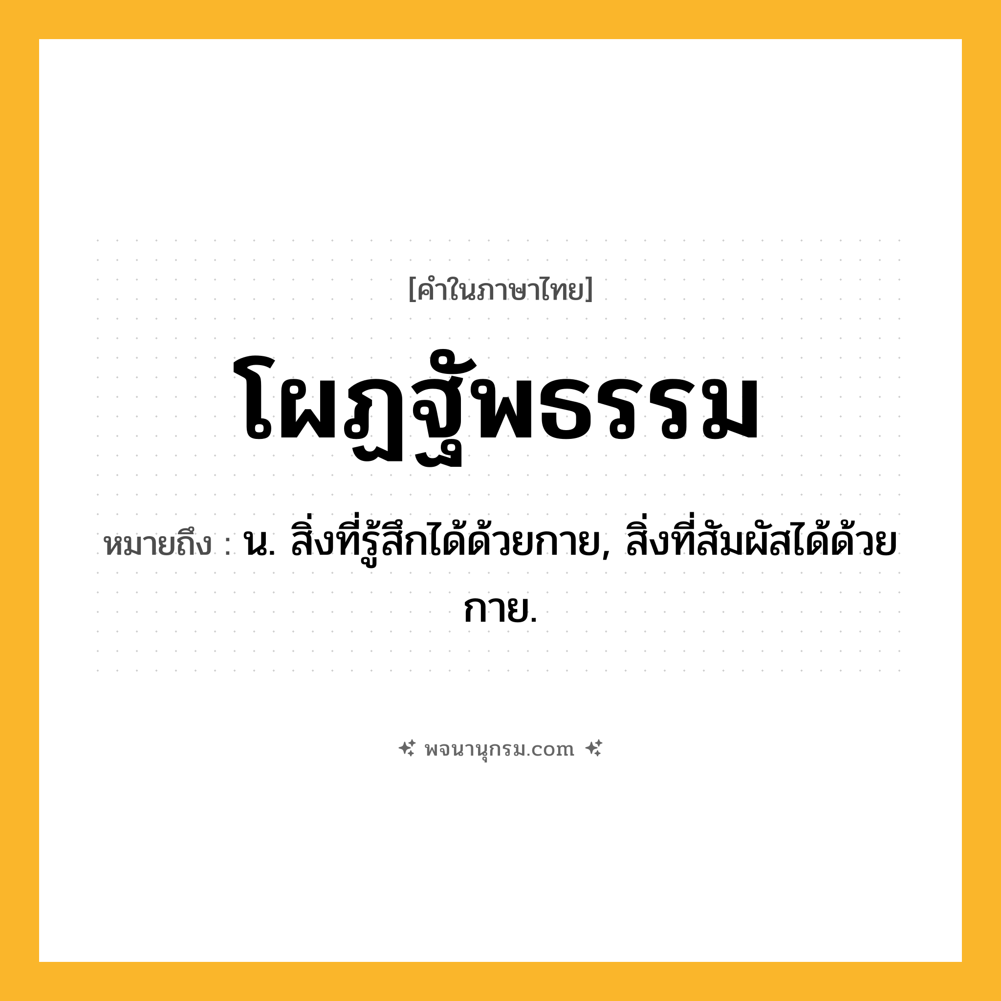 โผฏฐัพธรรม ความหมาย หมายถึงอะไร?, คำในภาษาไทย โผฏฐัพธรรม หมายถึง น. สิ่งที่รู้สึกได้ด้วยกาย, สิ่งที่สัมผัสได้ด้วยกาย.