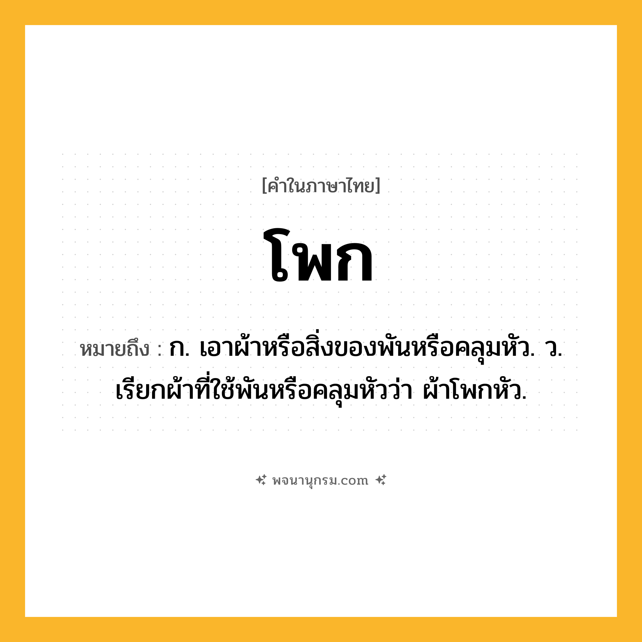 โพก ความหมาย หมายถึงอะไร?, คำในภาษาไทย โพก หมายถึง ก. เอาผ้าหรือสิ่งของพันหรือคลุมหัว. ว. เรียกผ้าที่ใช้พันหรือคลุมหัวว่า ผ้าโพกหัว.