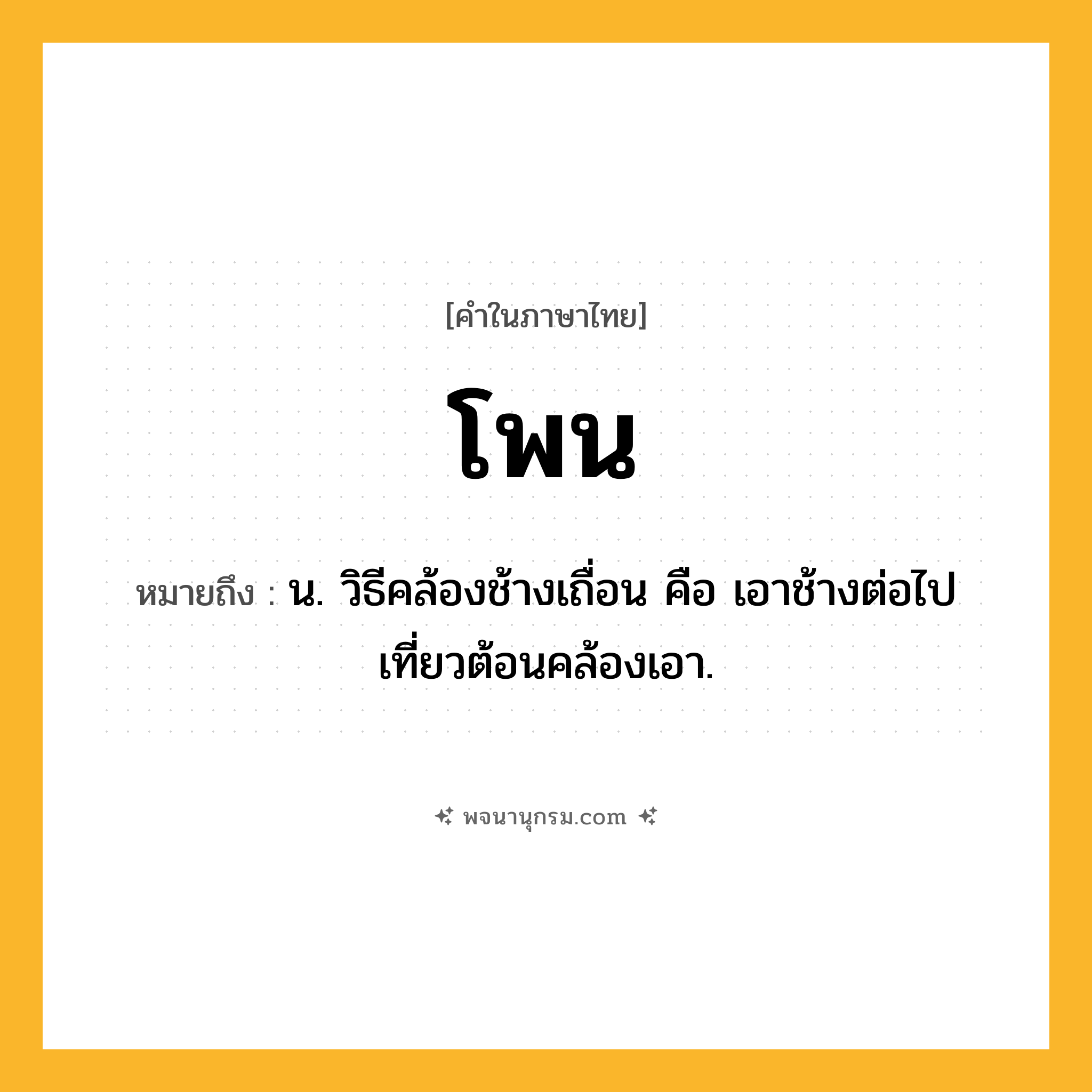 โพน ความหมาย หมายถึงอะไร?, คำในภาษาไทย โพน หมายถึง น. วิธีคล้องช้างเถื่อน คือ เอาช้างต่อไปเที่ยวต้อนคล้องเอา.