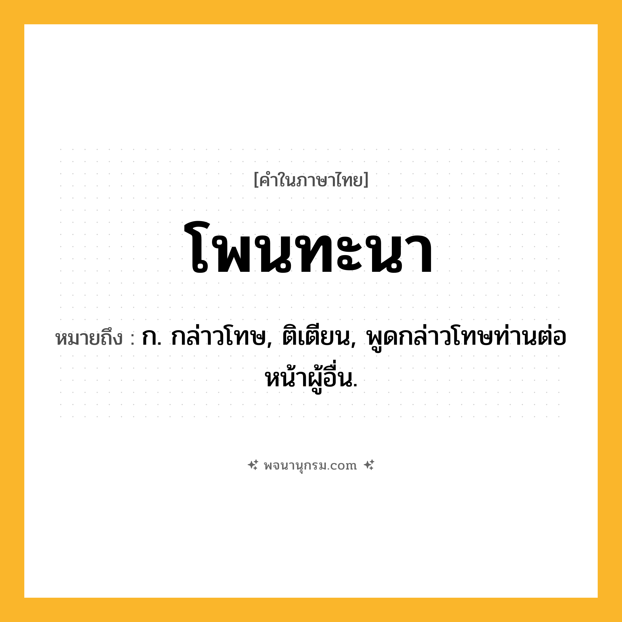 โพนทะนา ความหมาย หมายถึงอะไร?, คำในภาษาไทย โพนทะนา หมายถึง ก. กล่าวโทษ, ติเตียน, พูดกล่าวโทษท่านต่อหน้าผู้อื่น.