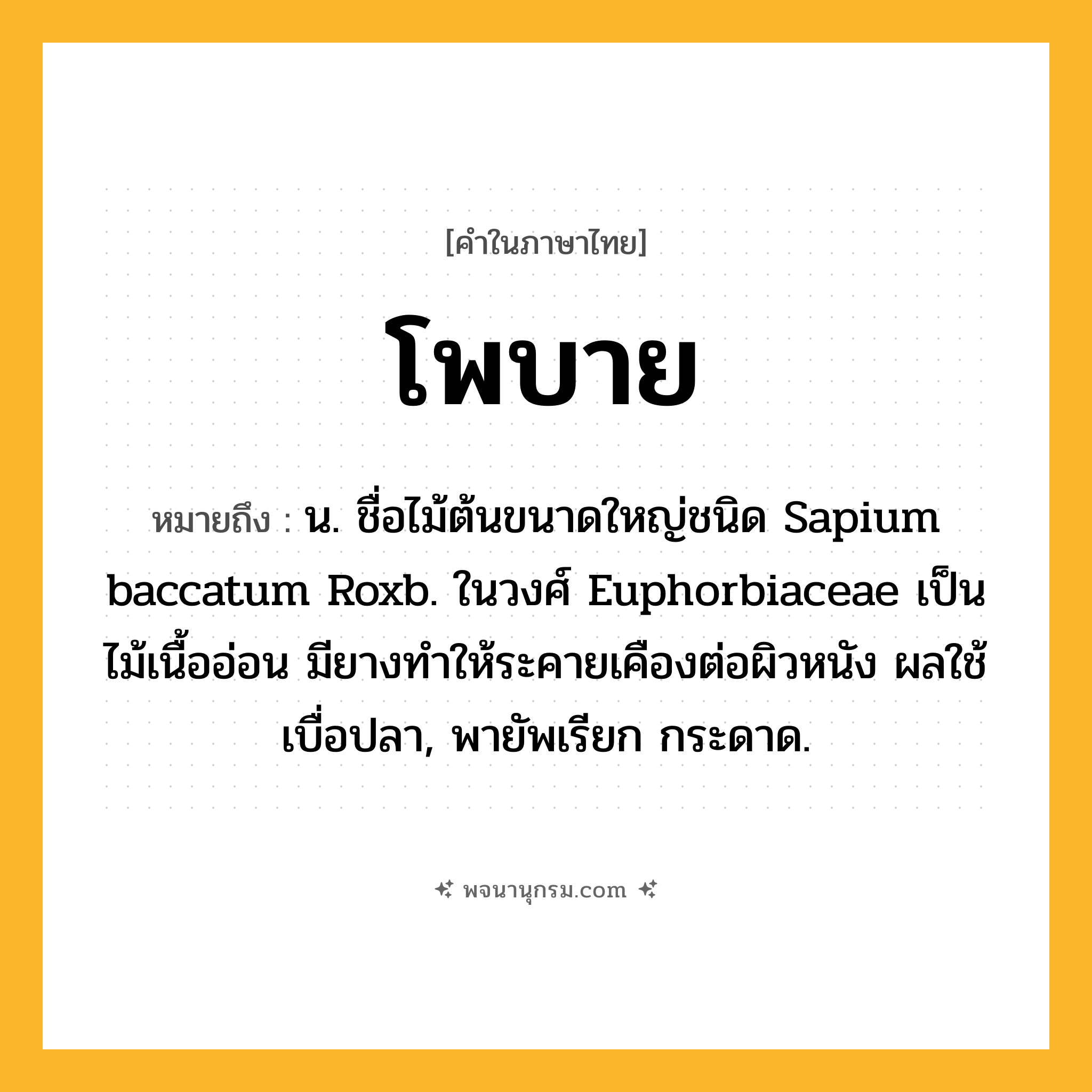 โพบาย ความหมาย หมายถึงอะไร?, คำในภาษาไทย โพบาย หมายถึง น. ชื่อไม้ต้นขนาดใหญ่ชนิด Sapium baccatum Roxb. ในวงศ์ Euphorbiaceae เป็นไม้เนื้ออ่อน มียางทําให้ระคายเคืองต่อผิวหนัง ผลใช้เบื่อปลา, พายัพเรียก กระดาด.