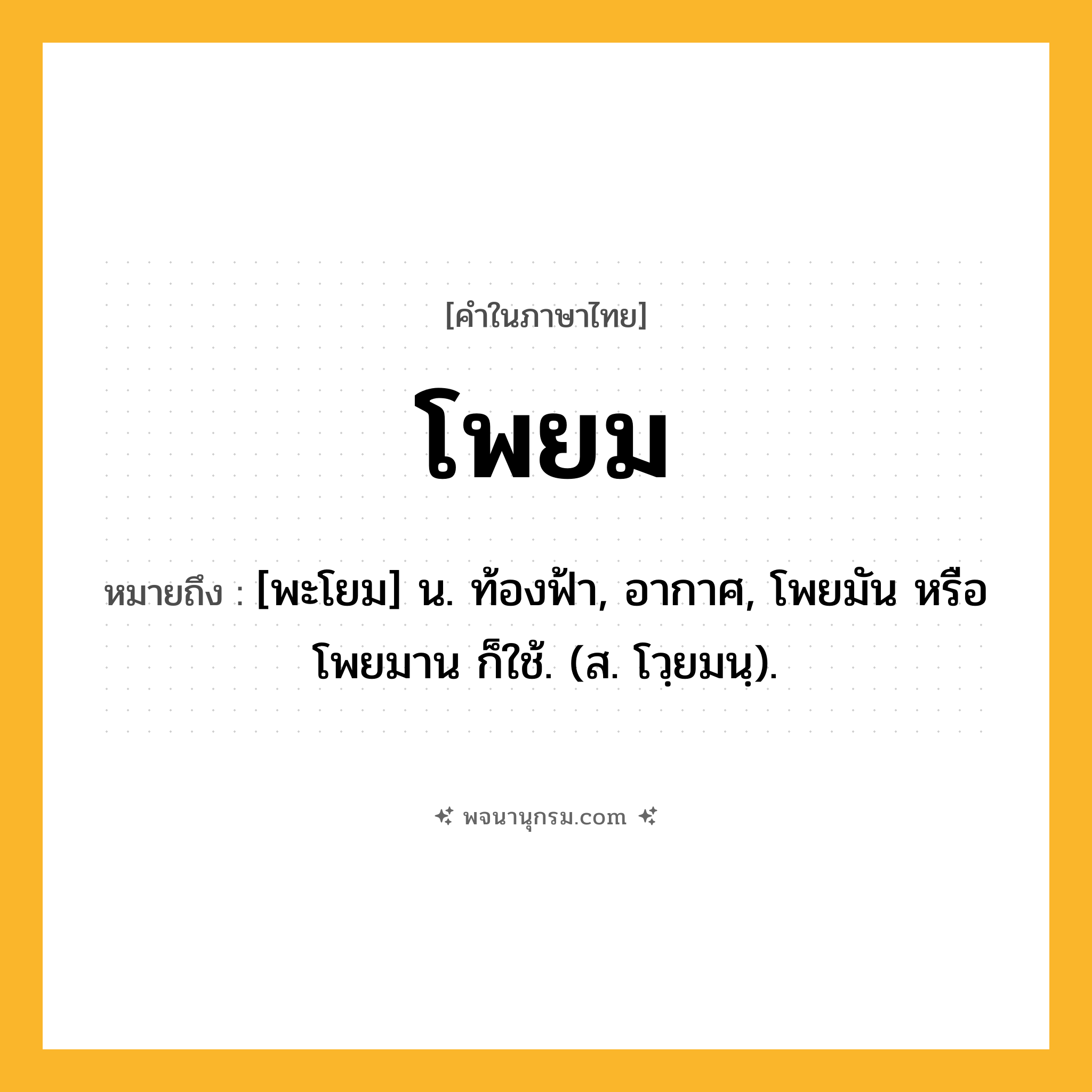 โพยม ความหมาย หมายถึงอะไร?, คำในภาษาไทย โพยม หมายถึง [พะโยม] น. ท้องฟ้า, อากาศ, โพยมัน หรือ โพยมาน ก็ใช้. (ส. โวฺยมนฺ).