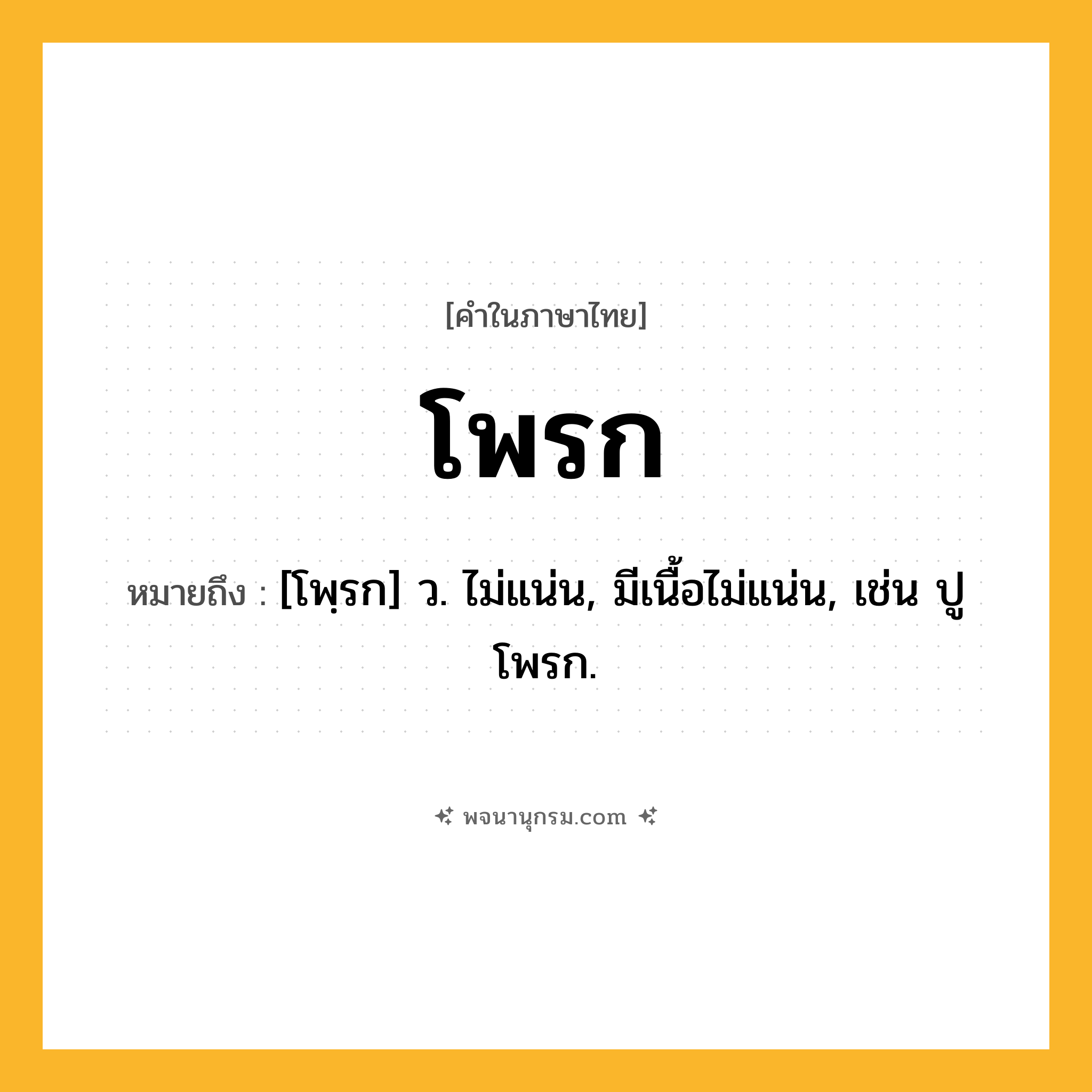 โพรก ความหมาย หมายถึงอะไร?, คำในภาษาไทย โพรก หมายถึง [โพฺรก] ว. ไม่แน่น, มีเนื้อไม่แน่น, เช่น ปูโพรก.