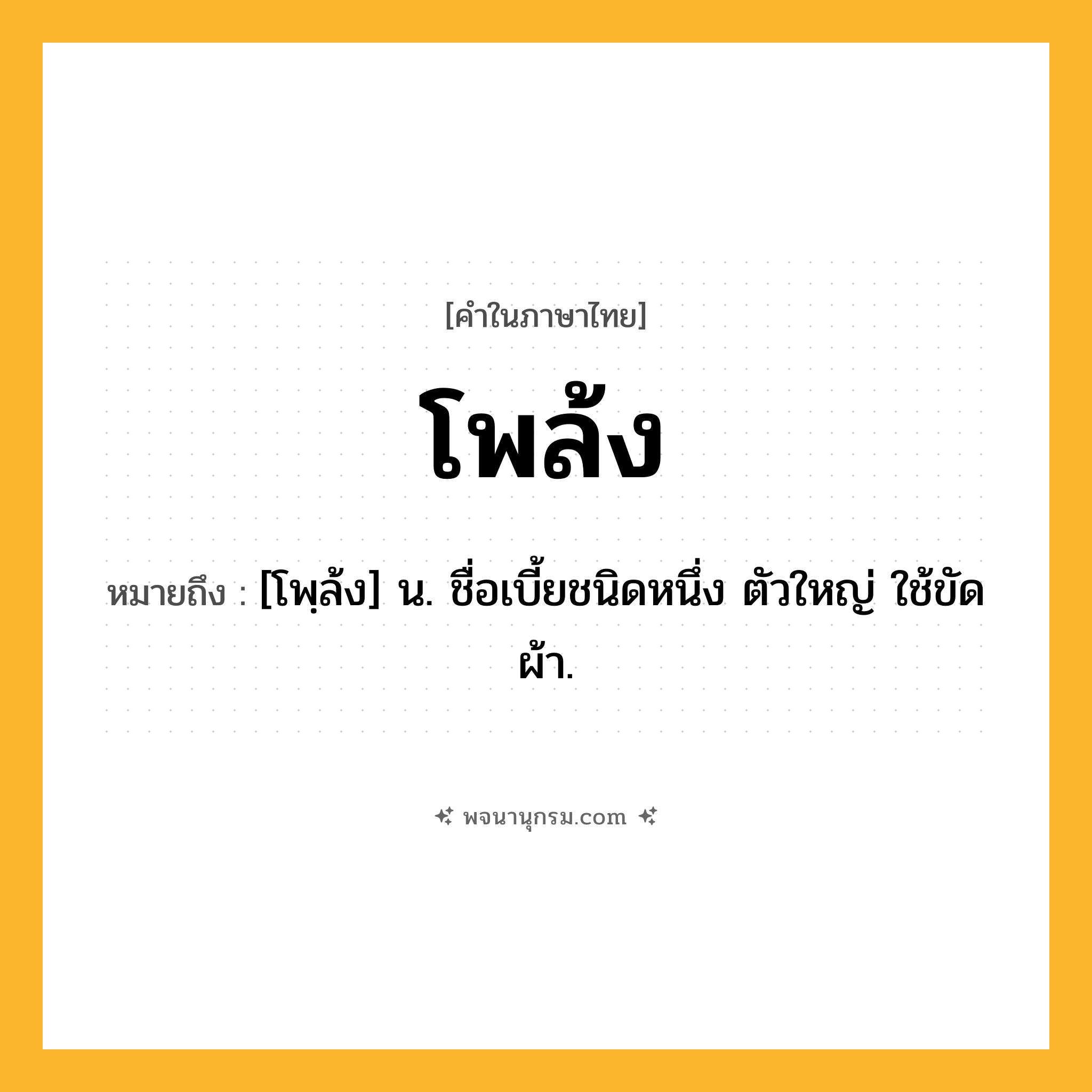 โพล้ง ความหมาย หมายถึงอะไร?, คำในภาษาไทย โพล้ง หมายถึง [โพฺล้ง] น. ชื่อเบี้ยชนิดหนึ่ง ตัวใหญ่ ใช้ขัดผ้า.