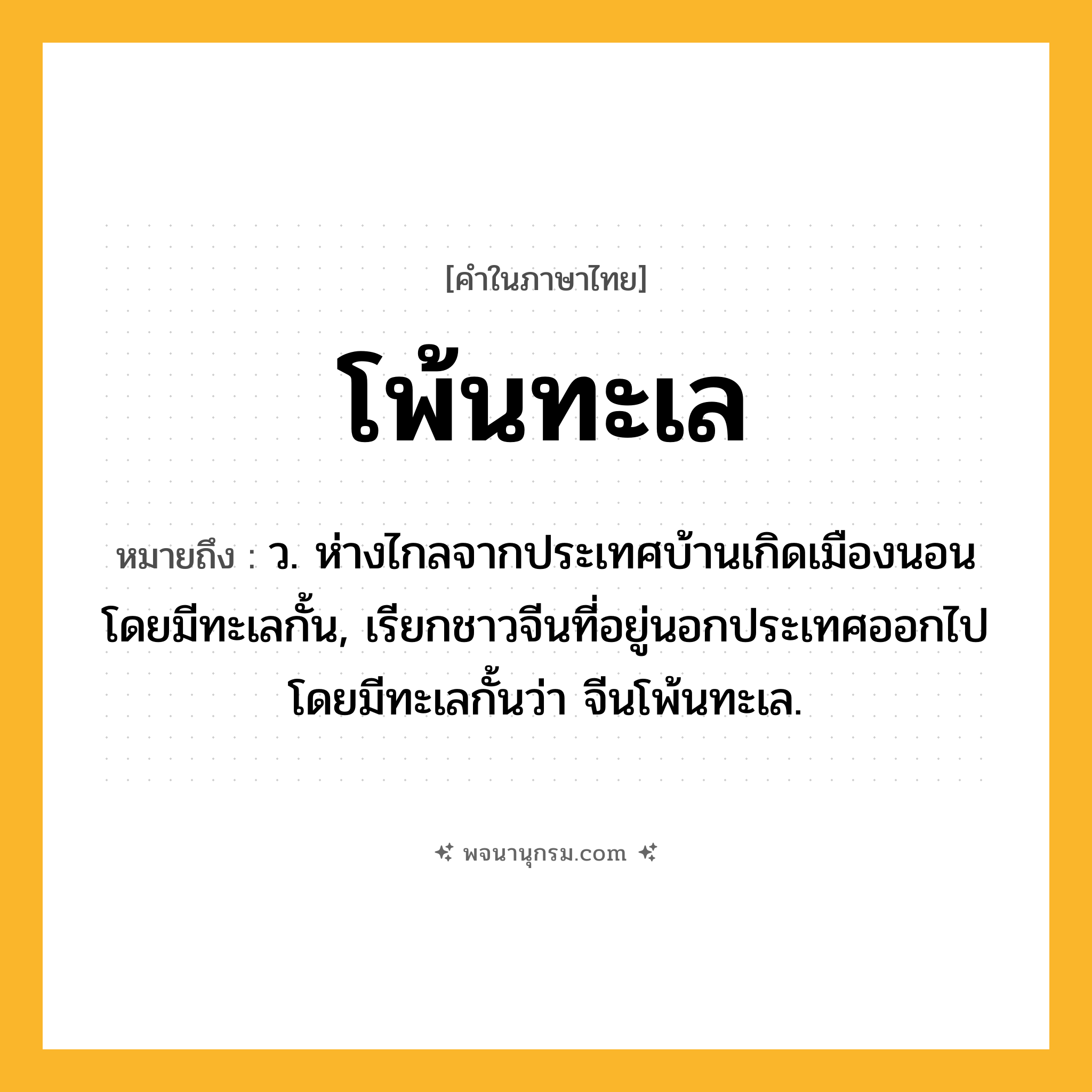 โพ้นทะเล ความหมาย หมายถึงอะไร?, คำในภาษาไทย โพ้นทะเล หมายถึง ว. ห่างไกลจากประเทศบ้านเกิดเมืองนอนโดยมีทะเลกั้น, เรียกชาวจีนที่อยู่นอกประเทศออกไปโดยมีทะเลกั้นว่า จีนโพ้นทะเล.