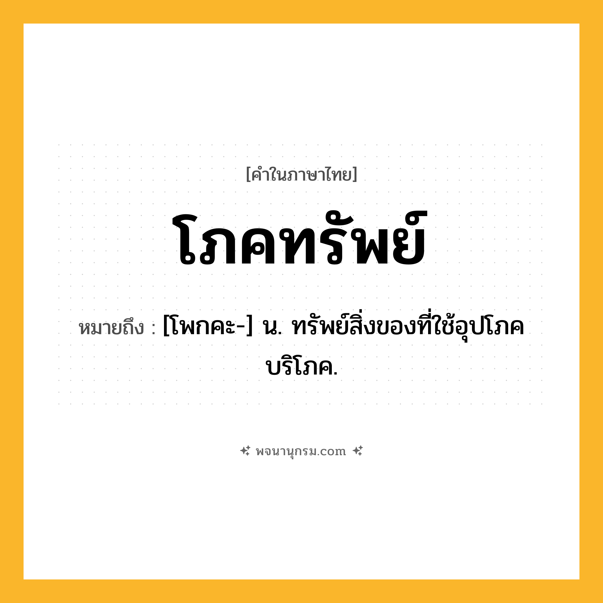 โภคทรัพย์ ความหมาย หมายถึงอะไร?, คำในภาษาไทย โภคทรัพย์ หมายถึง [โพกคะ-] น. ทรัพย์สิ่งของที่ใช้อุปโภคบริโภค.