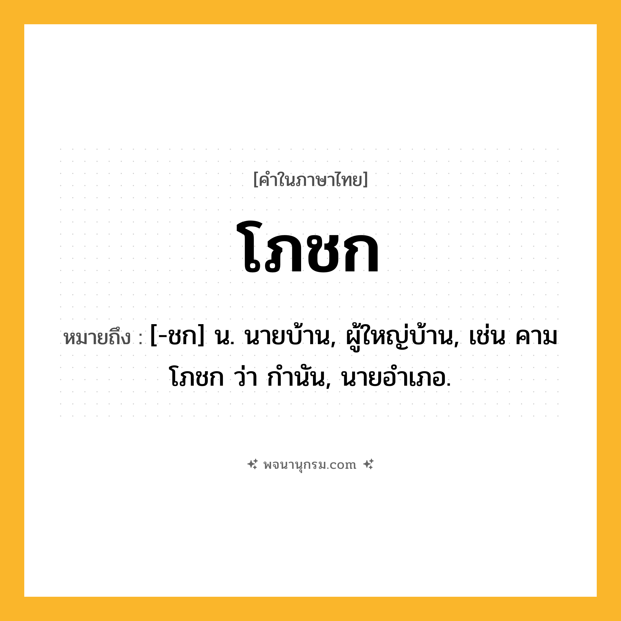 โภชก ความหมาย หมายถึงอะไร?, คำในภาษาไทย โภชก หมายถึง [-ชก] น. นายบ้าน, ผู้ใหญ่บ้าน, เช่น คามโภชก ว่า กํานัน, นายอําเภอ.