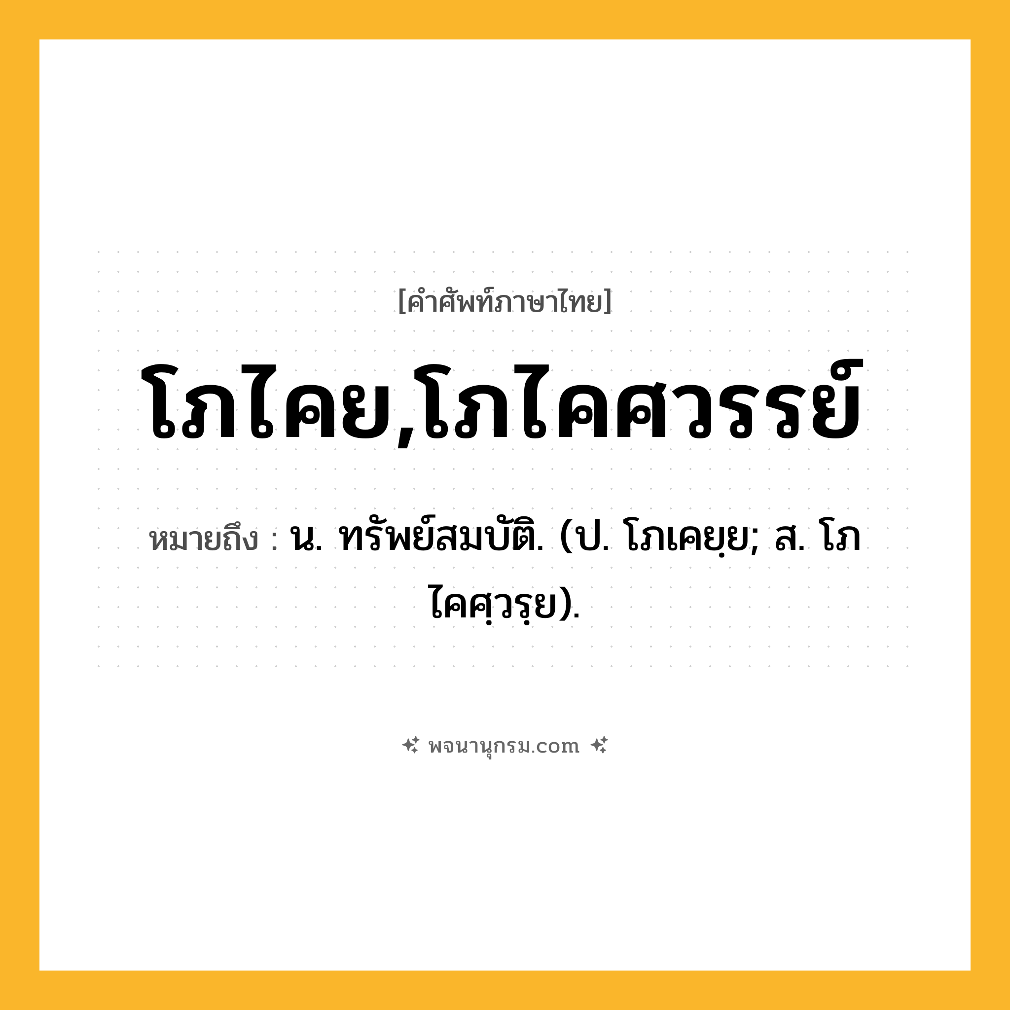 โภไคย,โภไคศวรรย์ ความหมาย หมายถึงอะไร?, คำในภาษาไทย โภไคย,โภไคศวรรย์ หมายถึง น. ทรัพย์สมบัติ. (ป. โภเคยฺย; ส. โภไคศฺวรฺย).