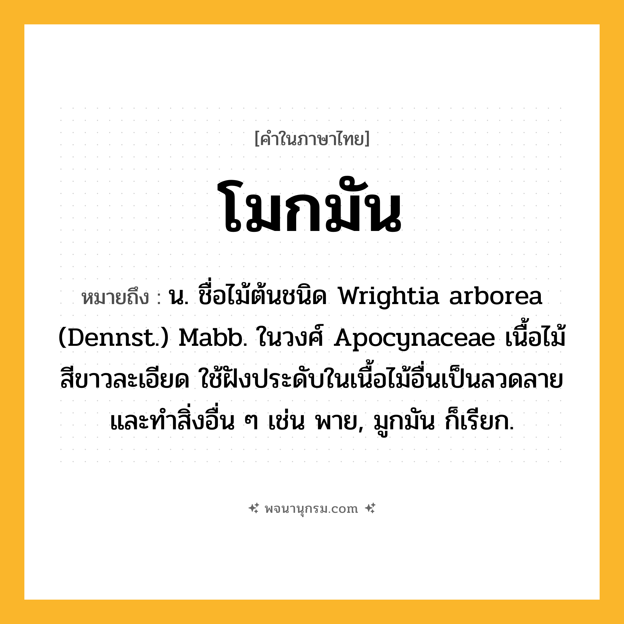 โมกมัน ความหมาย หมายถึงอะไร?, คำในภาษาไทย โมกมัน หมายถึง น. ชื่อไม้ต้นชนิด Wrightia arborea (Dennst.) Mabb. ในวงศ์ Apocynaceae เนื้อไม้สีขาวละเอียด ใช้ฝังประดับในเนื้อไม้อื่นเป็นลวดลาย และทําสิ่งอื่น ๆ เช่น พาย, มูกมัน ก็เรียก.