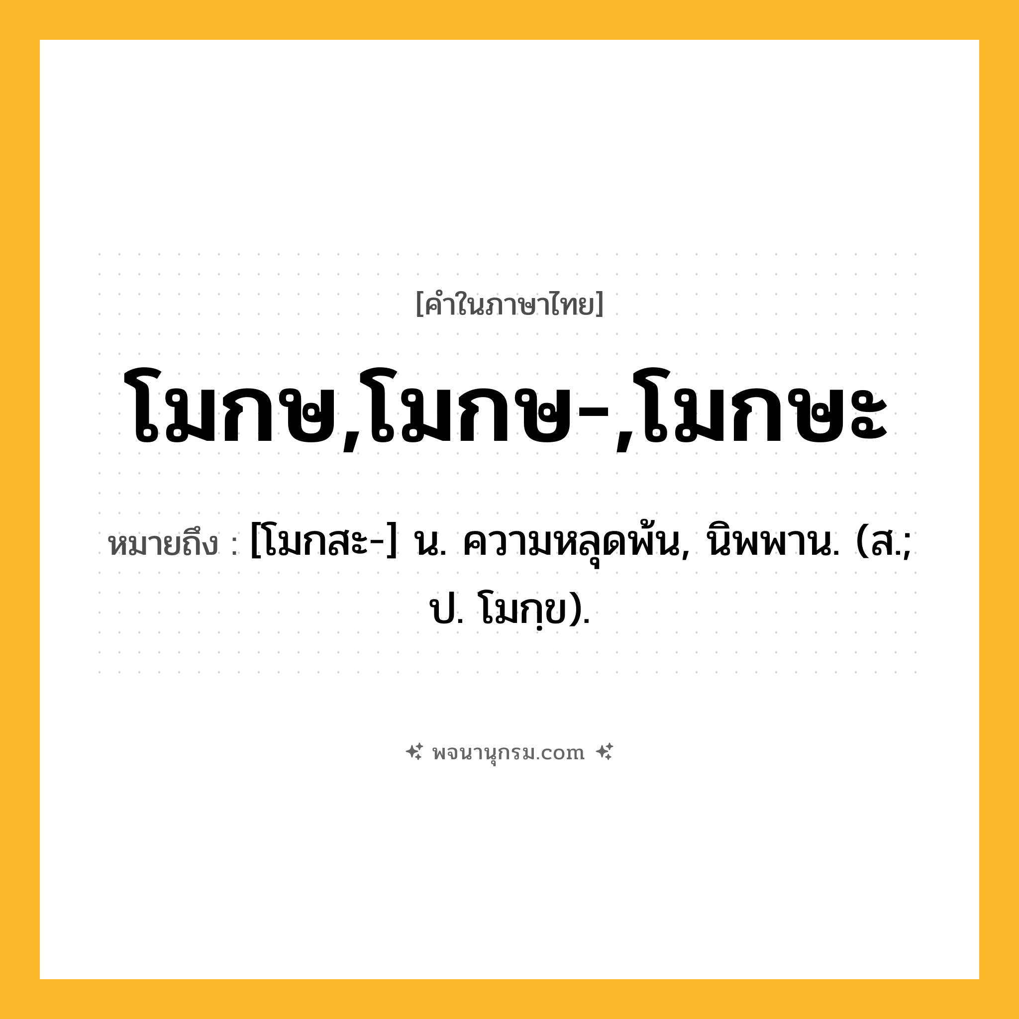 โมกษ,โมกษ-,โมกษะ ความหมาย หมายถึงอะไร?, คำในภาษาไทย โมกษ,โมกษ-,โมกษะ หมายถึง [โมกสะ-] น. ความหลุดพ้น, นิพพาน. (ส.; ป. โมกฺข).