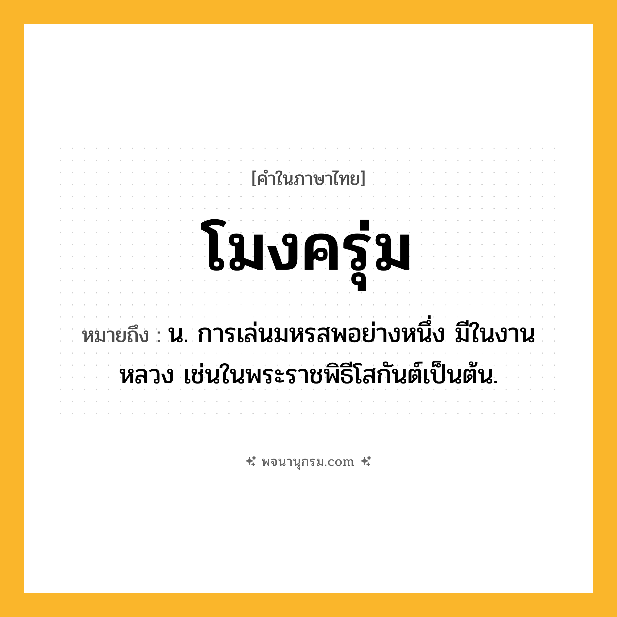 โมงครุ่ม ความหมาย หมายถึงอะไร?, คำในภาษาไทย โมงครุ่ม หมายถึง น. การเล่นมหรสพอย่างหนึ่ง มีในงานหลวง เช่นในพระราชพิธีโสกันต์เป็นต้น.