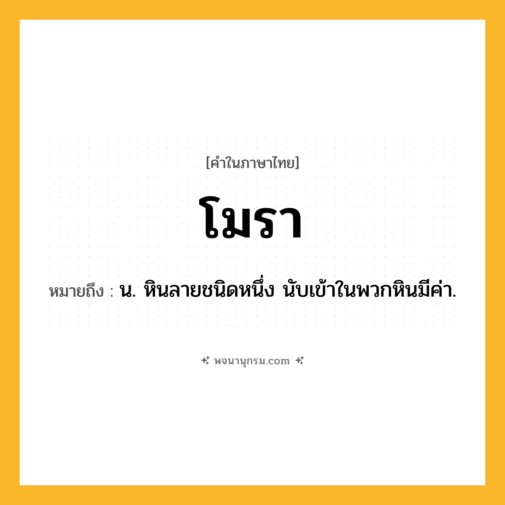 โมรา ความหมาย หมายถึงอะไร?, คำในภาษาไทย โมรา หมายถึง น. หินลายชนิดหนึ่ง นับเข้าในพวกหินมีค่า.