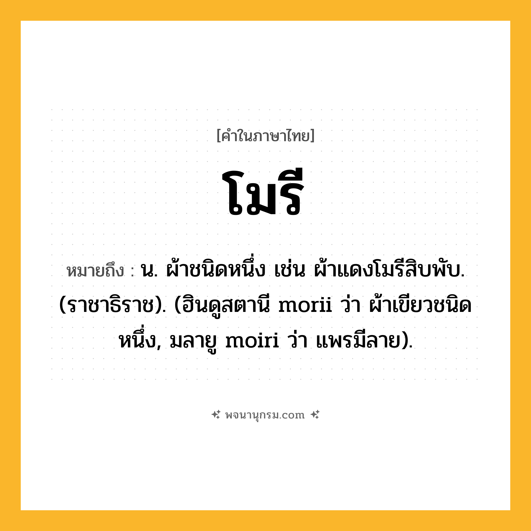 โมรี ความหมาย หมายถึงอะไร?, คำในภาษาไทย โมรี หมายถึง น. ผ้าชนิดหนึ่ง เช่น ผ้าแดงโมรีสิบพับ. (ราชาธิราช). (ฮินดูสตานี morii ว่า ผ้าเขียวชนิดหนึ่ง, มลายู moiri ว่า แพรมีลาย).