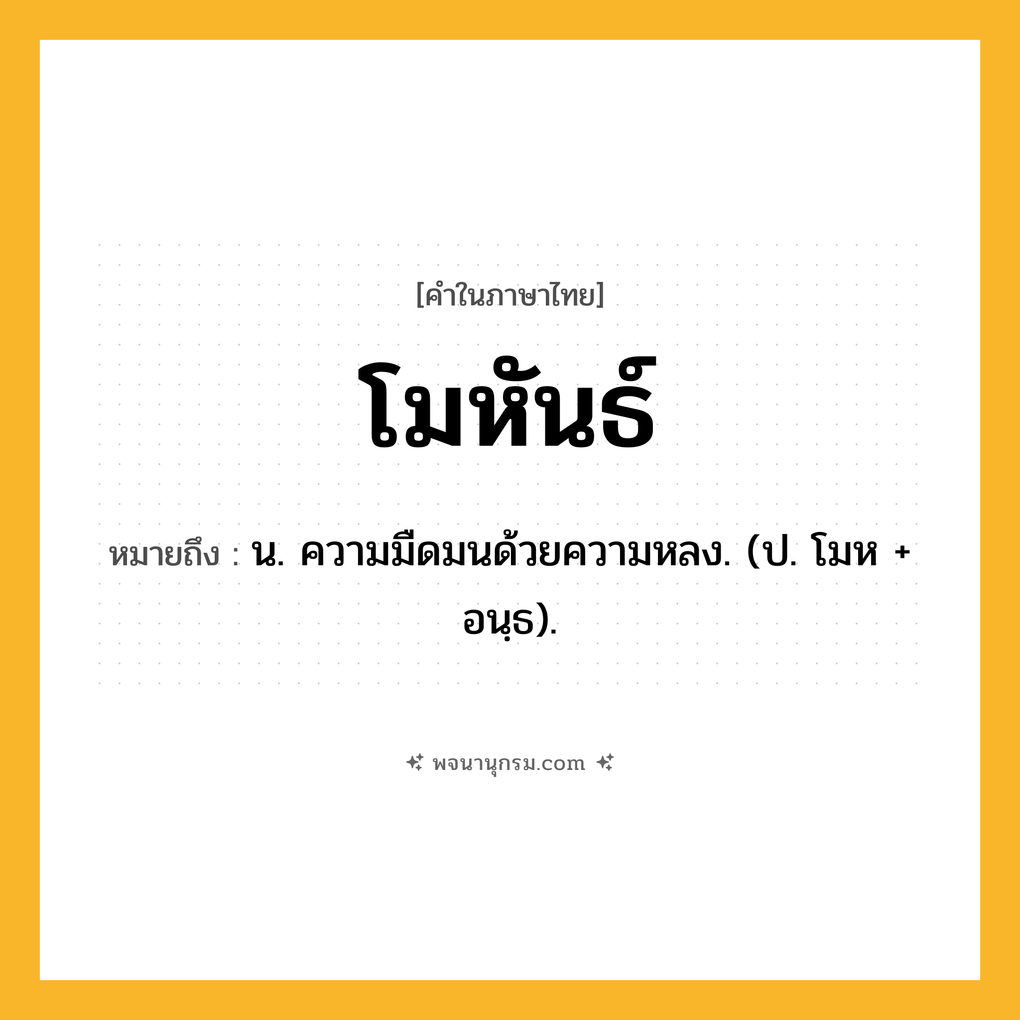 โมหันธ์ ความหมาย หมายถึงอะไร?, คำในภาษาไทย โมหันธ์ หมายถึง น. ความมืดมนด้วยความหลง. (ป. โมห + อนฺธ).