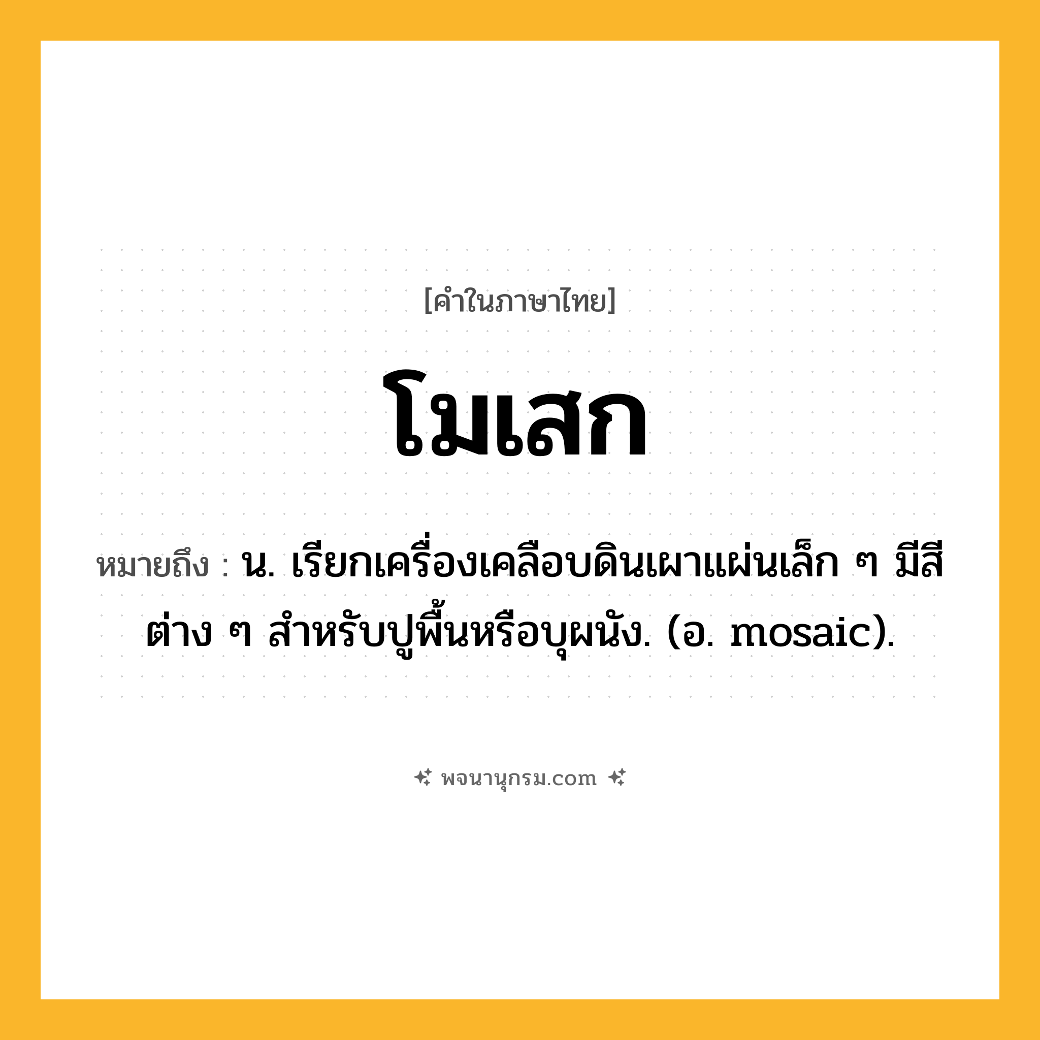 โมเสก ความหมาย หมายถึงอะไร?, คำในภาษาไทย โมเสก หมายถึง น. เรียกเครื่องเคลือบดินเผาแผ่นเล็ก ๆ มีสีต่าง ๆ สําหรับปูพื้นหรือบุผนัง. (อ. mosaic).