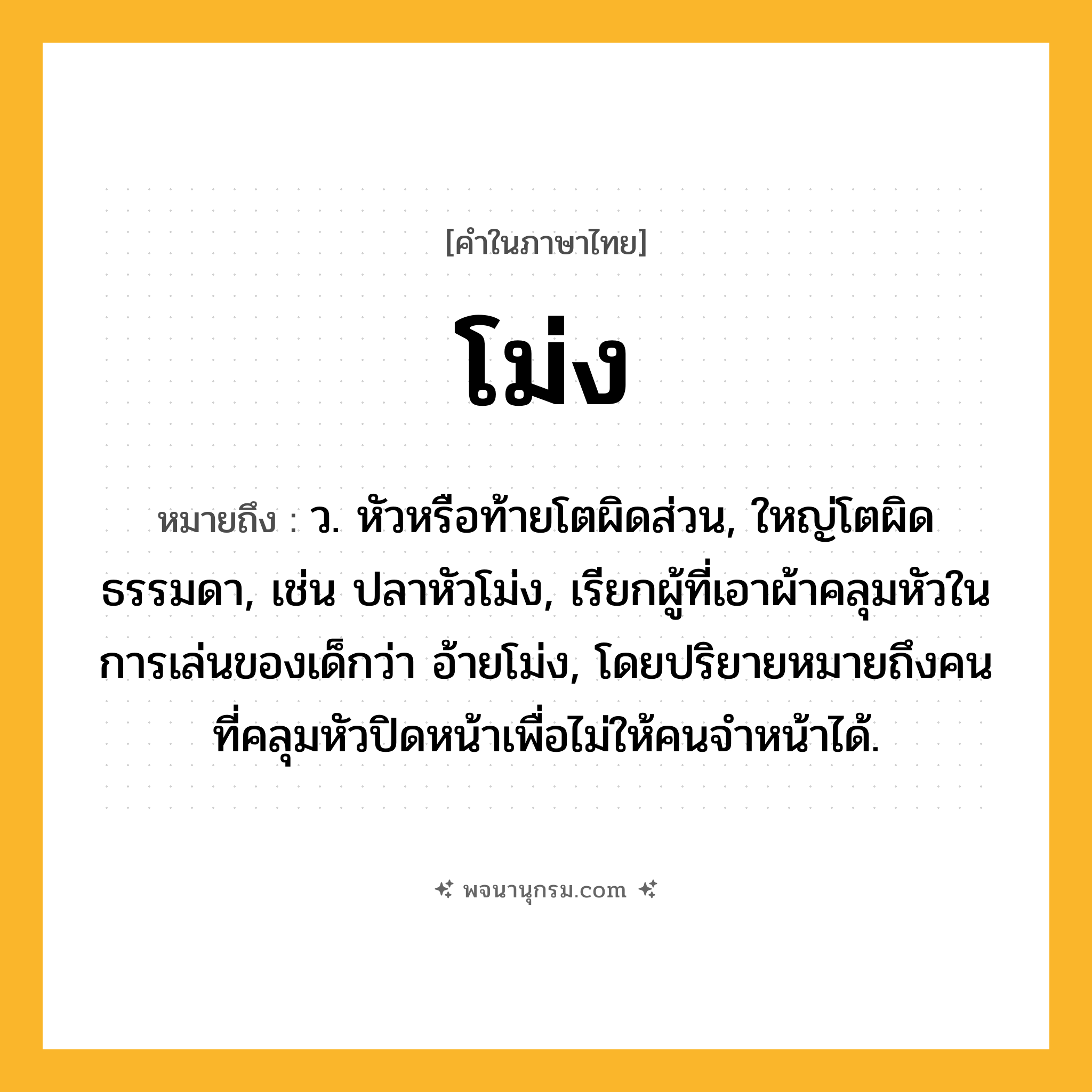 โม่ง ความหมาย หมายถึงอะไร?, คำในภาษาไทย โม่ง หมายถึง ว. หัวหรือท้ายโตผิดส่วน, ใหญ่โตผิดธรรมดา, เช่น ปลาหัวโม่ง, เรียกผู้ที่เอาผ้าคลุมหัวในการเล่นของเด็กว่า อ้ายโม่ง, โดยปริยายหมายถึงคนที่คลุมหัวปิดหน้าเพื่อไม่ให้คนจำหน้าได้.