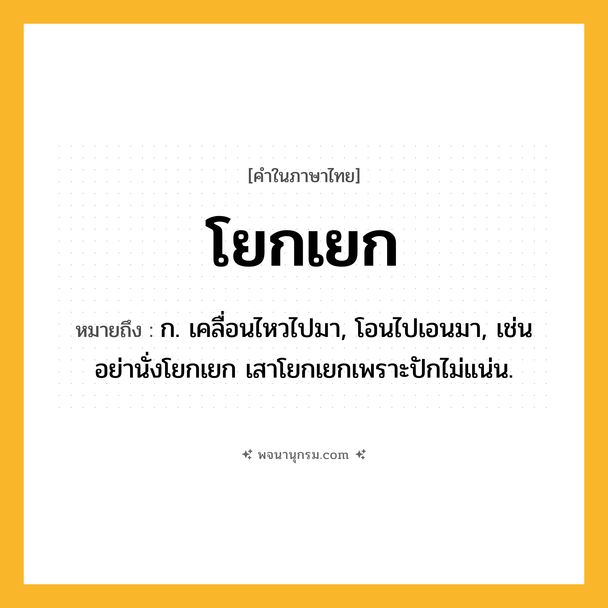 โยกเยก ความหมาย หมายถึงอะไร?, คำในภาษาไทย โยกเยก หมายถึง ก. เคลื่อนไหวไปมา, โอนไปเอนมา, เช่น อย่านั่งโยกเยก เสาโยกเยกเพราะปักไม่แน่น.