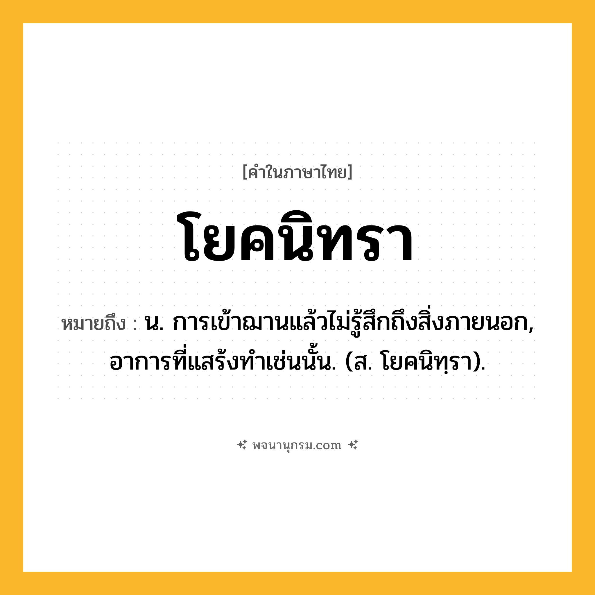 โยคนิทรา ความหมาย หมายถึงอะไร?, คำในภาษาไทย โยคนิทรา หมายถึง น. การเข้าฌานแล้วไม่รู้สึกถึงสิ่งภายนอก, อาการที่แสร้งทําเช่นนั้น. (ส. โยคนิทฺรา).