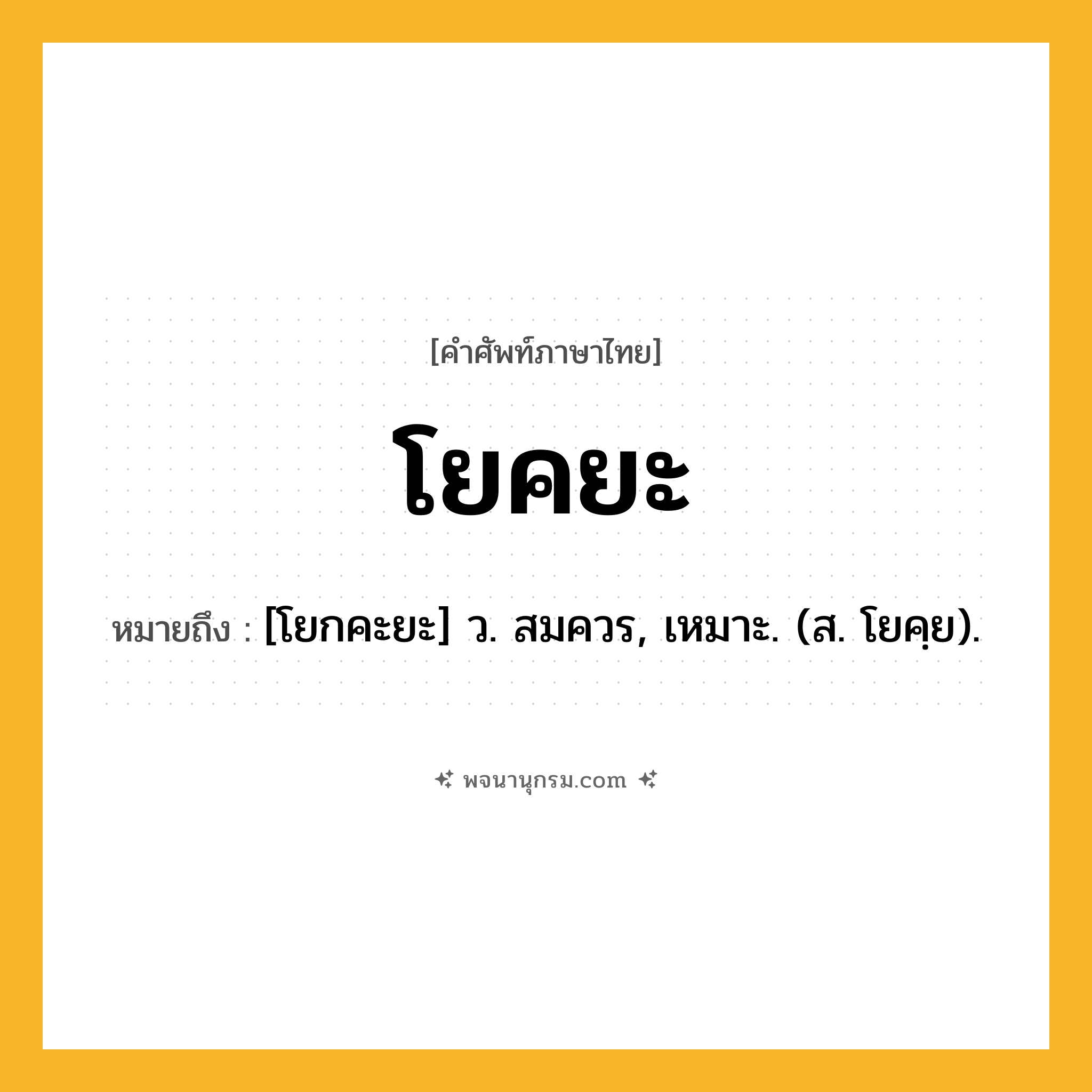 โยคยะ ความหมาย หมายถึงอะไร?, คำในภาษาไทย โยคยะ หมายถึง [โยกคะยะ] ว. สมควร, เหมาะ. (ส. โยคฺย).