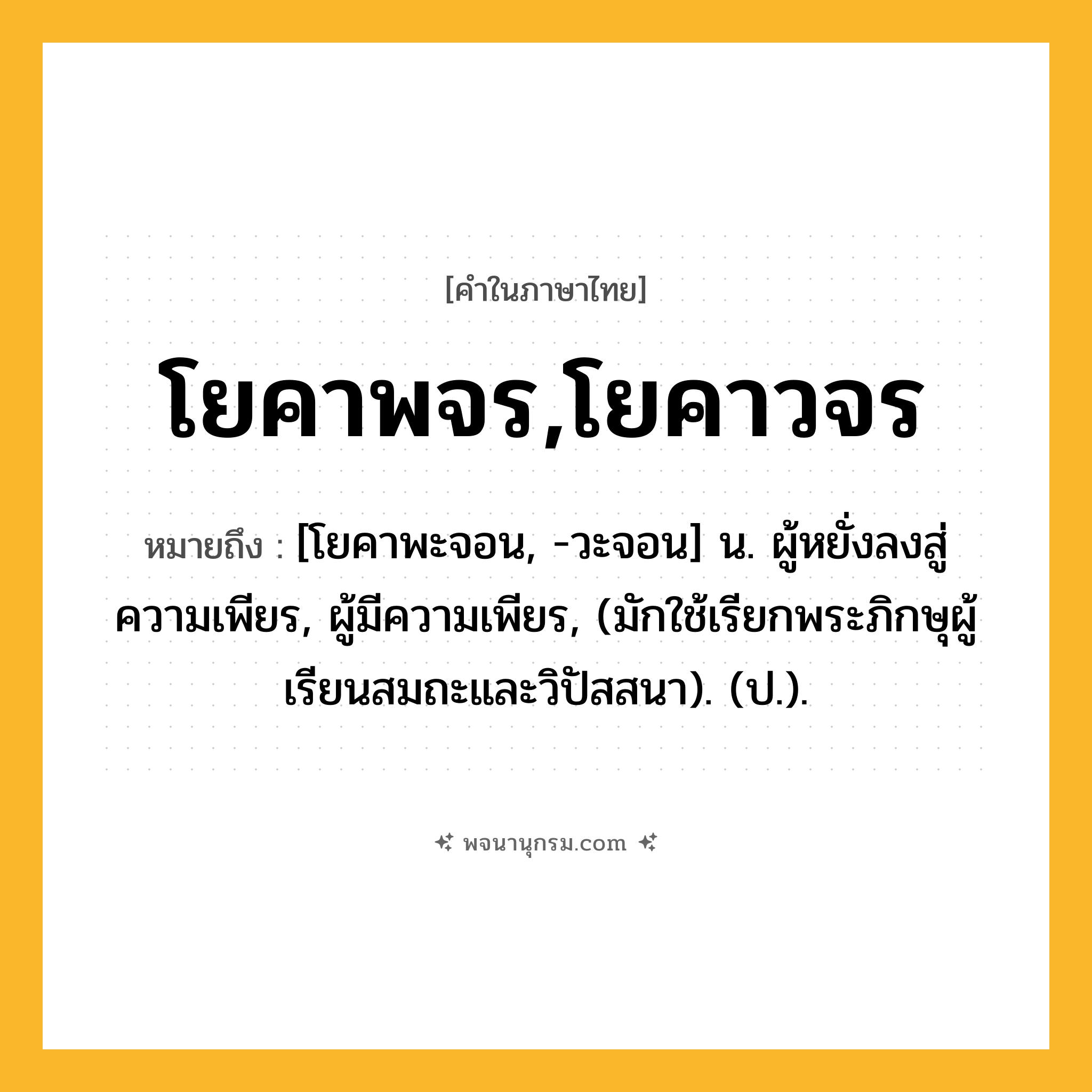 โยคาพจร,โยคาวจร ความหมาย หมายถึงอะไร?, คำในภาษาไทย โยคาพจร,โยคาวจร หมายถึง [โยคาพะจอน, -วะจอน] น. ผู้หยั่งลงสู่ความเพียร, ผู้มีความเพียร, (มักใช้เรียกพระภิกษุผู้เรียนสมถะและวิปัสสนา). (ป.).