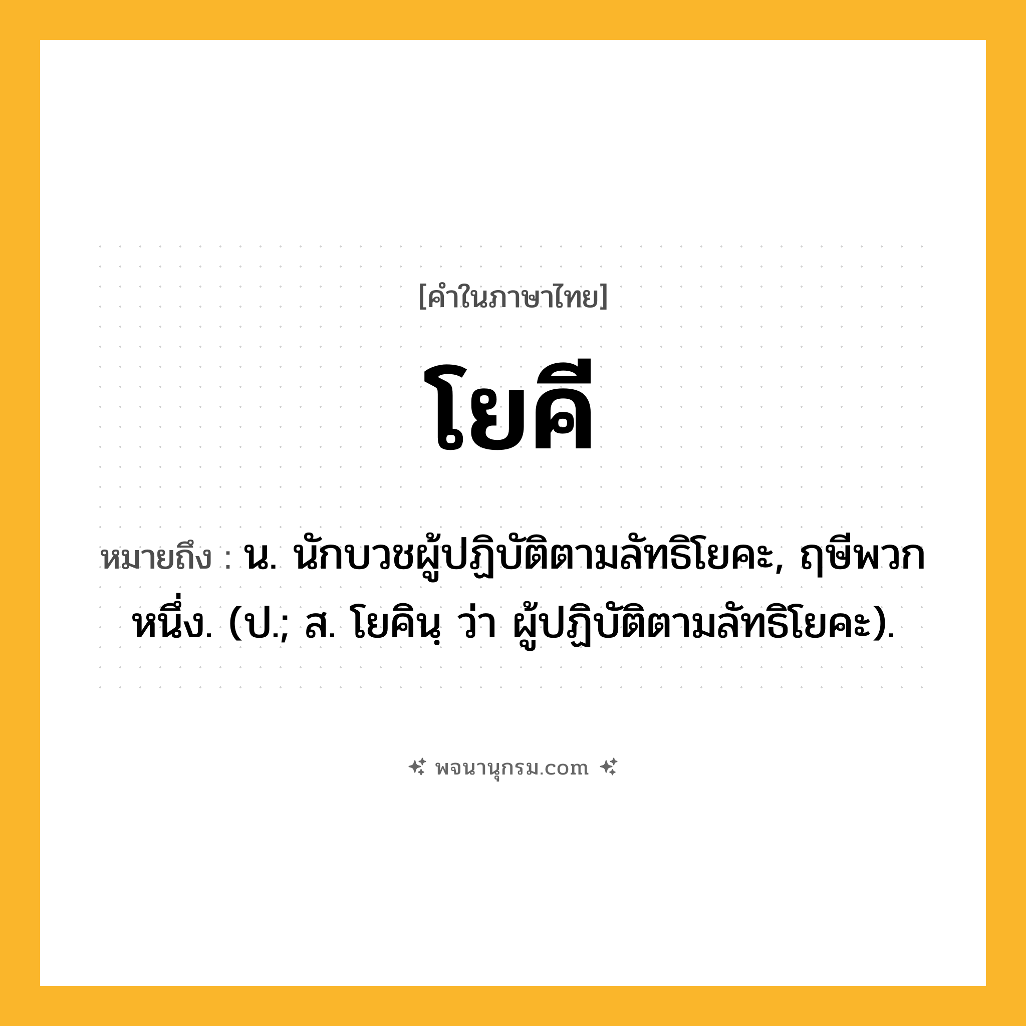 โยคี ความหมาย หมายถึงอะไร?, คำในภาษาไทย โยคี หมายถึง น. นักบวชผู้ปฏิบัติตามลัทธิโยคะ, ฤษีพวกหนึ่ง. (ป.; ส. โยคินฺ ว่า ผู้ปฏิบัติตามลัทธิโยคะ).