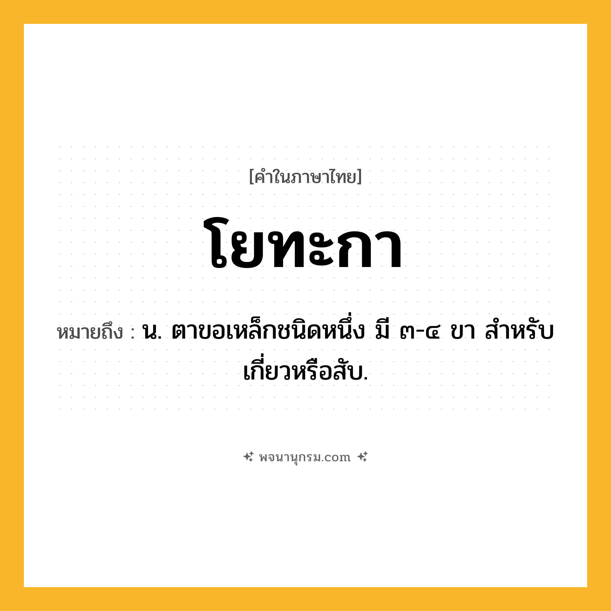 โยทะกา ความหมาย หมายถึงอะไร?, คำในภาษาไทย โยทะกา หมายถึง น. ตาขอเหล็กชนิดหนึ่ง มี ๓-๔ ขา สำหรับเกี่ยวหรือสับ.