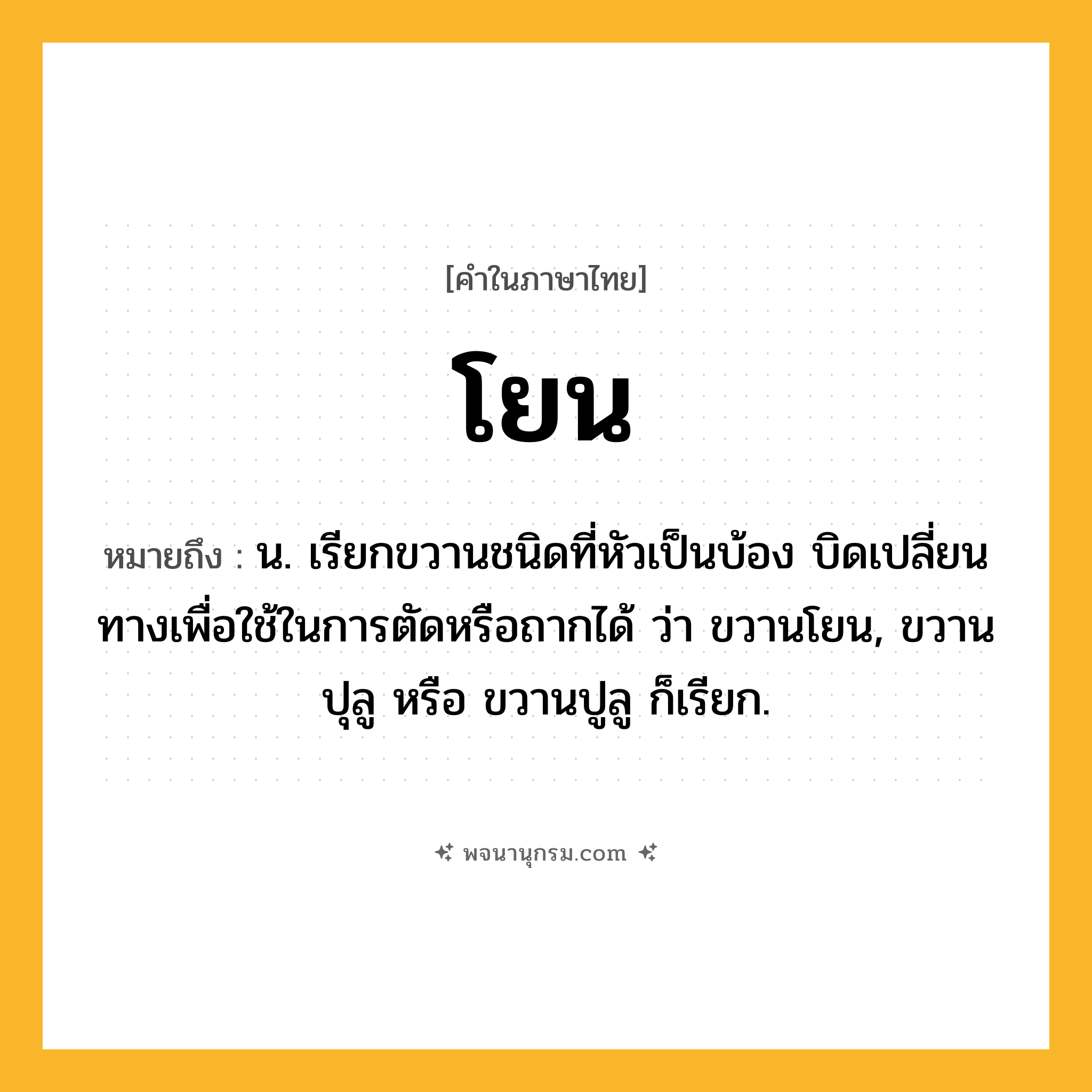 โยน ความหมาย หมายถึงอะไร?, คำในภาษาไทย โยน หมายถึง น. เรียกขวานชนิดที่หัวเป็นบ้อง บิดเปลี่ยนทางเพื่อใช้ในการตัดหรือถากได้ ว่า ขวานโยน, ขวานปุลู หรือ ขวานปูลู ก็เรียก.
