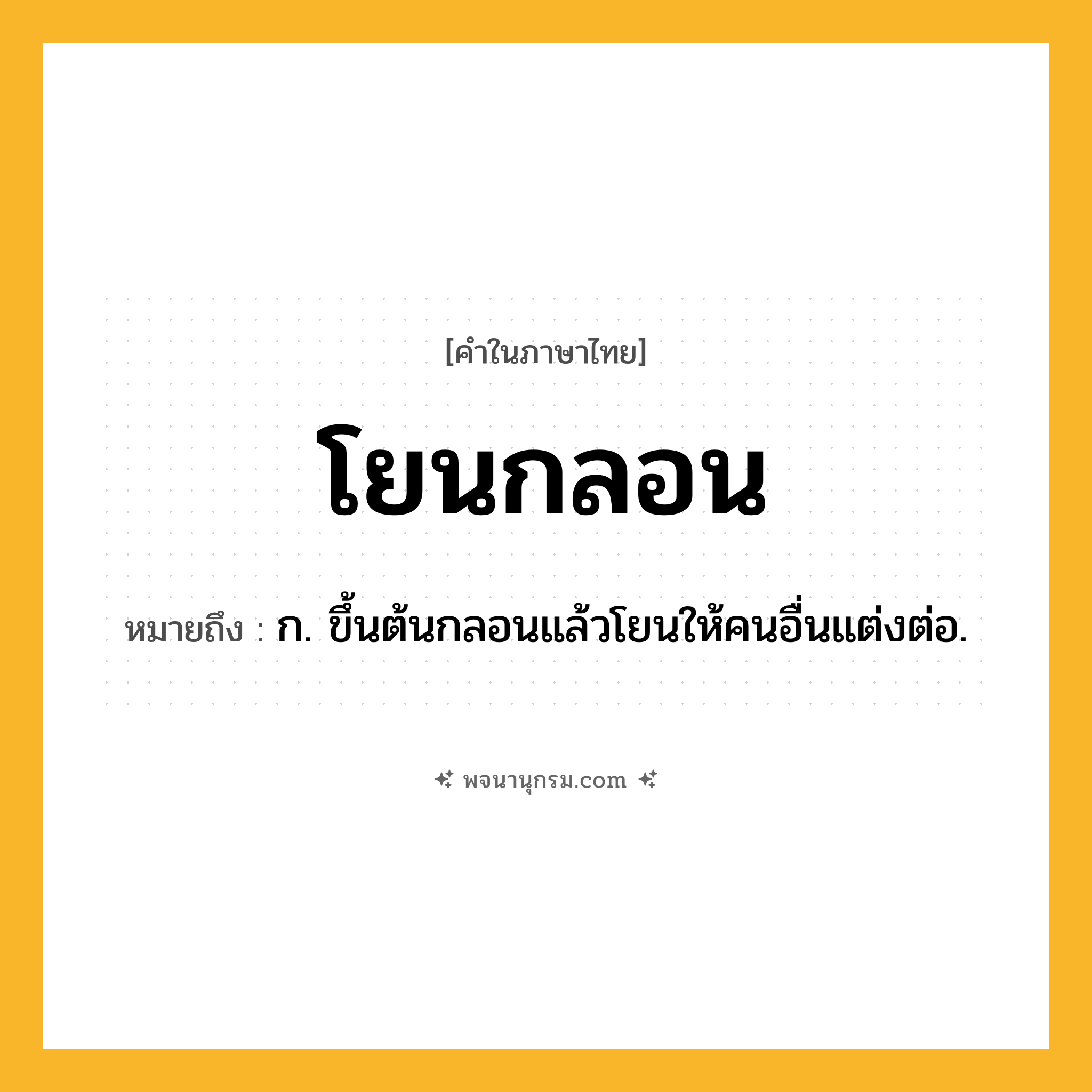 โยนกลอน ความหมาย หมายถึงอะไร?, คำในภาษาไทย โยนกลอน หมายถึง ก. ขึ้นต้นกลอนแล้วโยนให้คนอื่นแต่งต่อ.