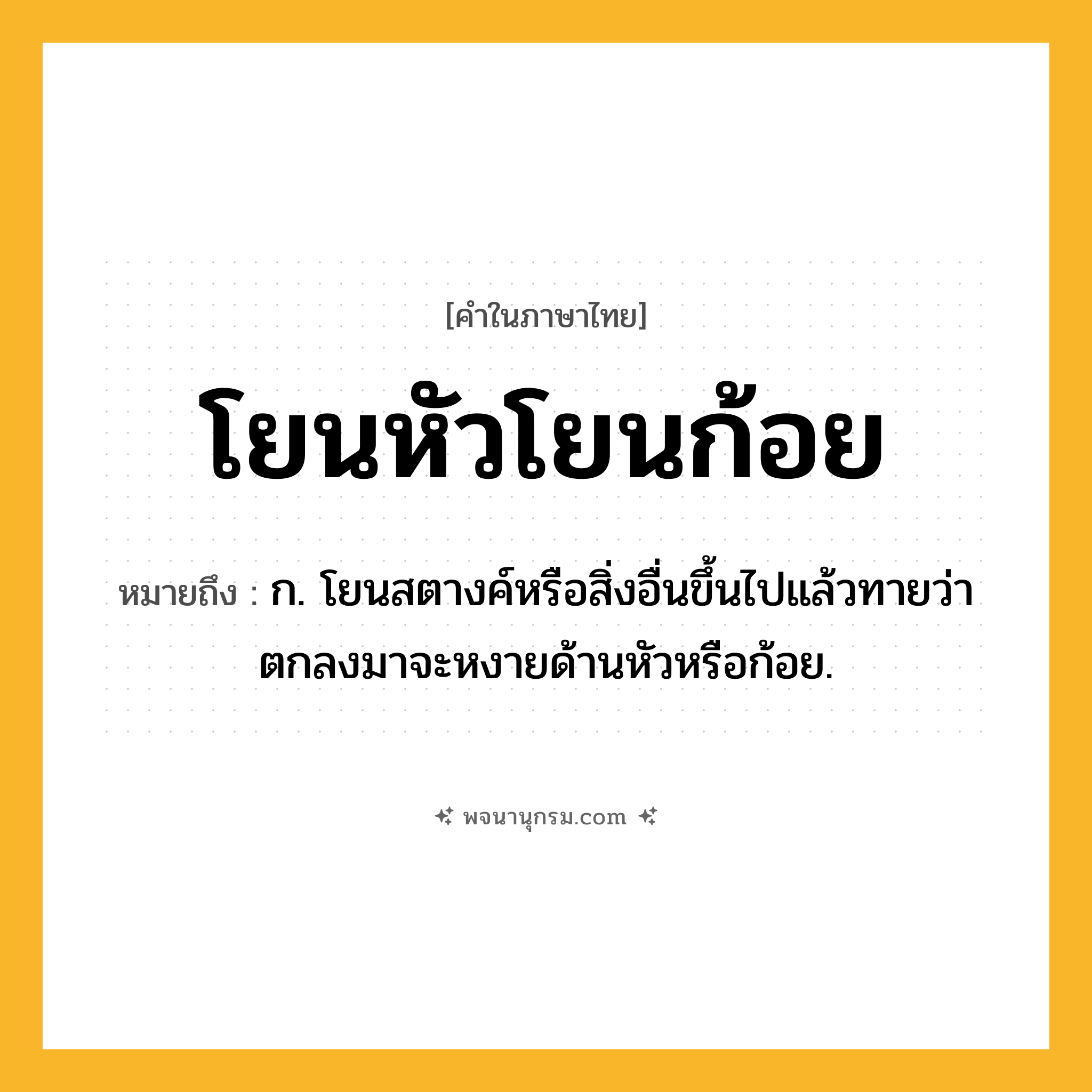 โยนหัวโยนก้อย ความหมาย หมายถึงอะไร?, คำในภาษาไทย โยนหัวโยนก้อย หมายถึง ก. โยนสตางค์หรือสิ่งอื่นขึ้นไปแล้วทายว่าตกลงมาจะหงายด้านหัวหรือก้อย.