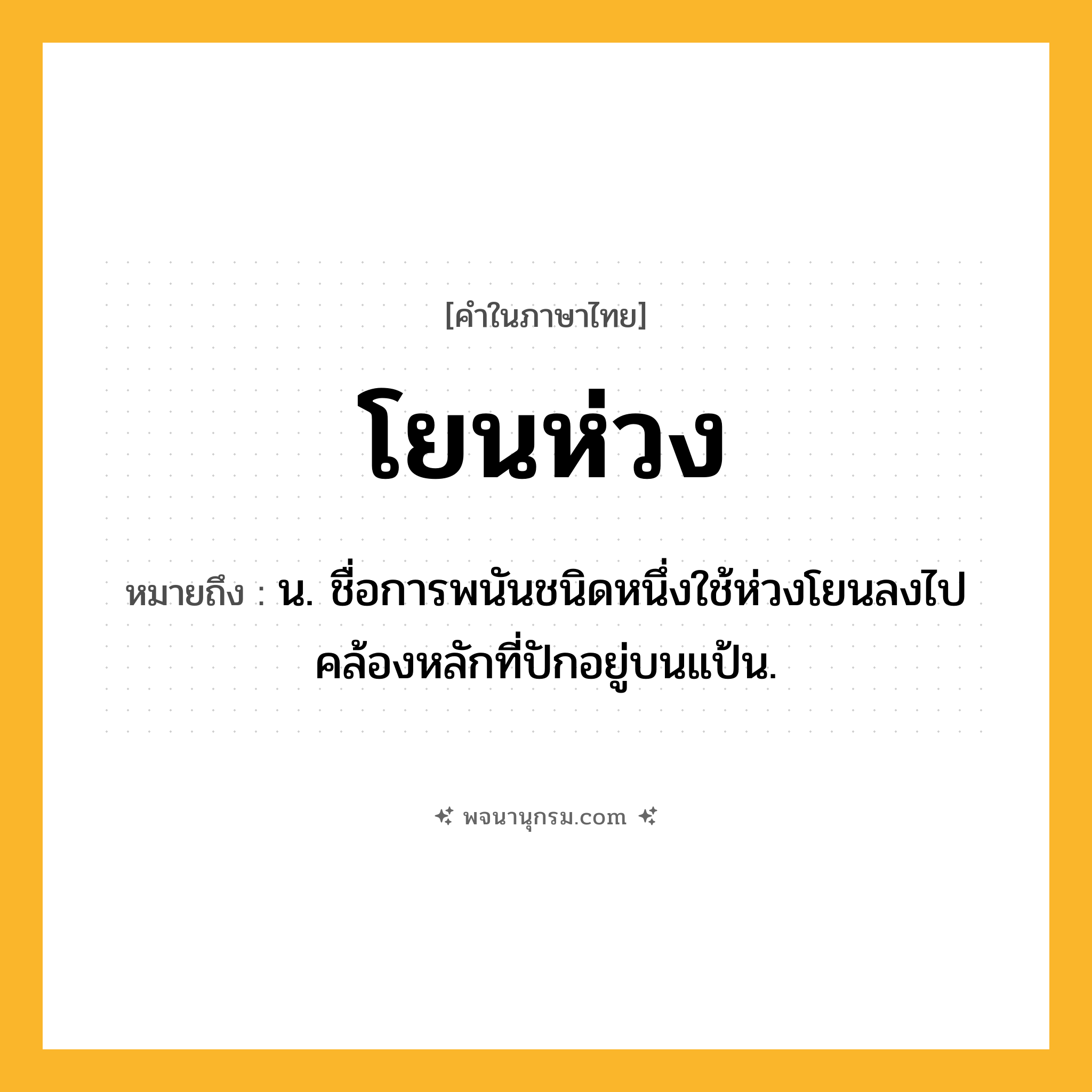 โยนห่วง ความหมาย หมายถึงอะไร?, คำในภาษาไทย โยนห่วง หมายถึง น. ชื่อการพนันชนิดหนึ่งใช้ห่วงโยนลงไปคล้องหลักที่ปักอยู่บนแป้น.