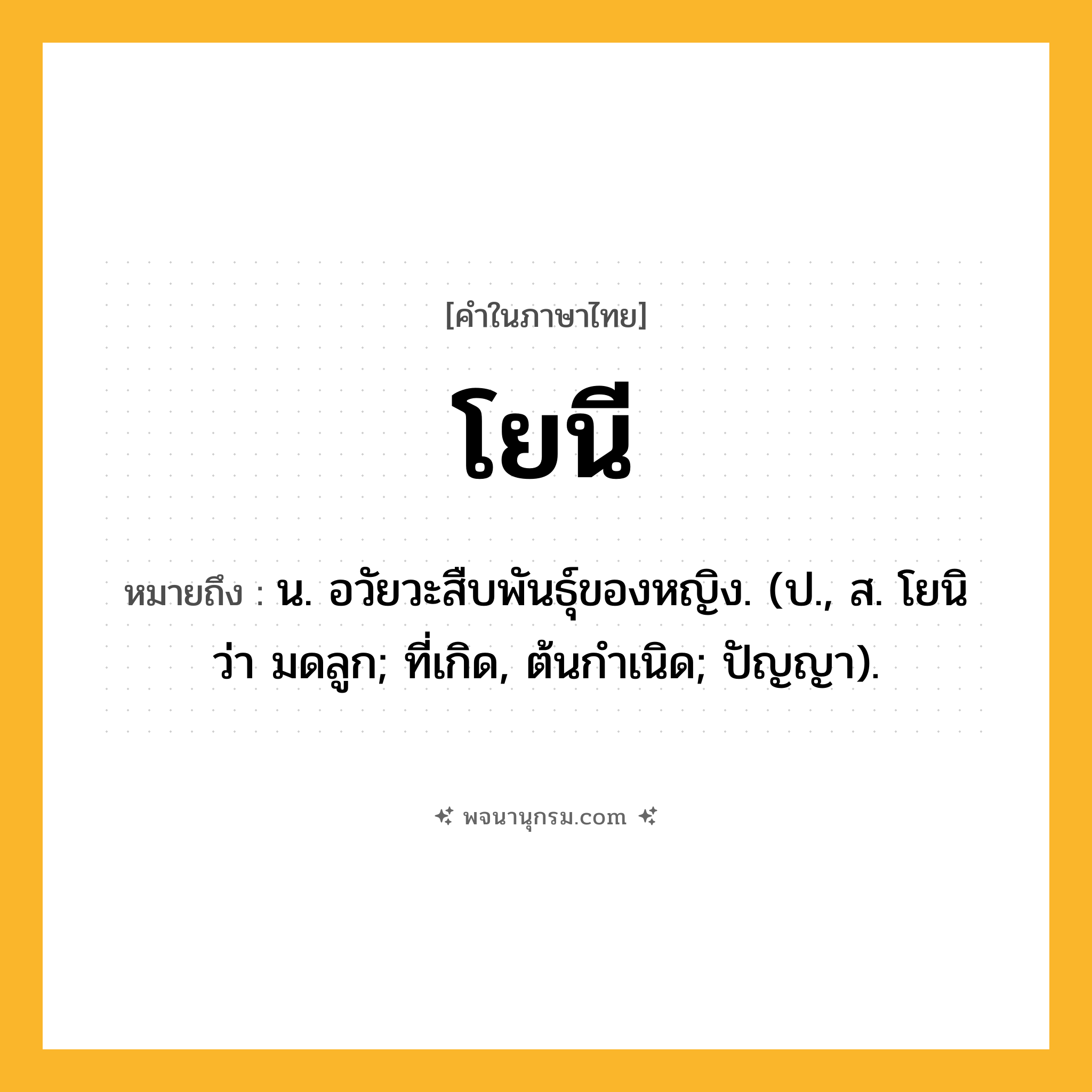 โยนี ความหมาย หมายถึงอะไร?, คำในภาษาไทย โยนี หมายถึง น. อวัยวะสืบพันธุ์ของหญิง. (ป., ส. โยนิ ว่า มดลูก; ที่เกิด, ต้นกําเนิด; ปัญญา).
